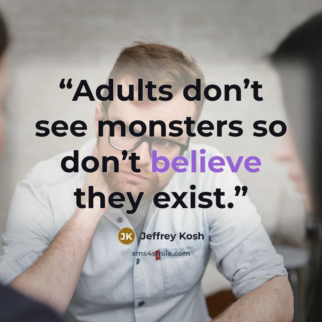 “Adults don’t see monsters so don’t believe they exist.” quote by Jeffrey Kosh