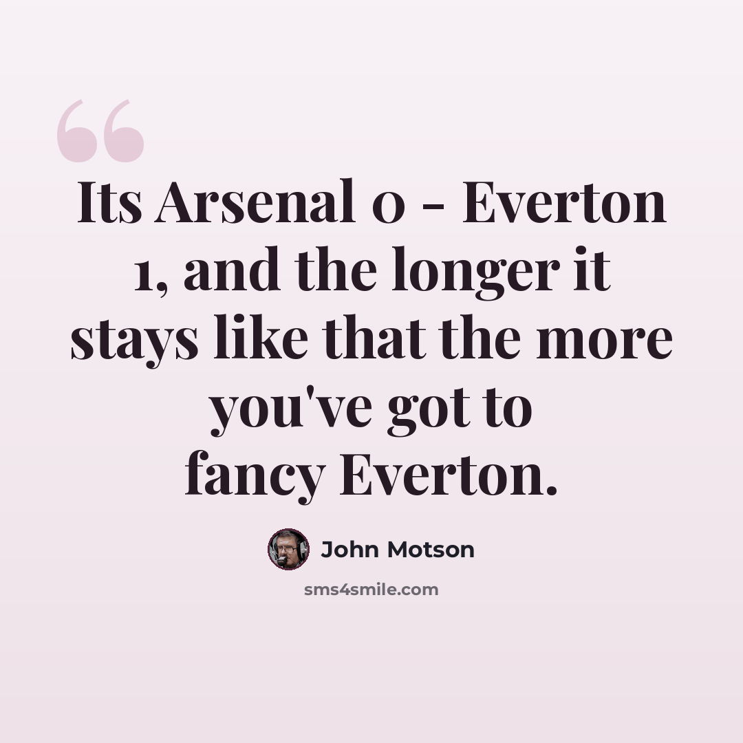 “Its Arsenal 0 - Everton 1, and the longer it stays like that the more you've got to fancy Everton.” quote by John Motson