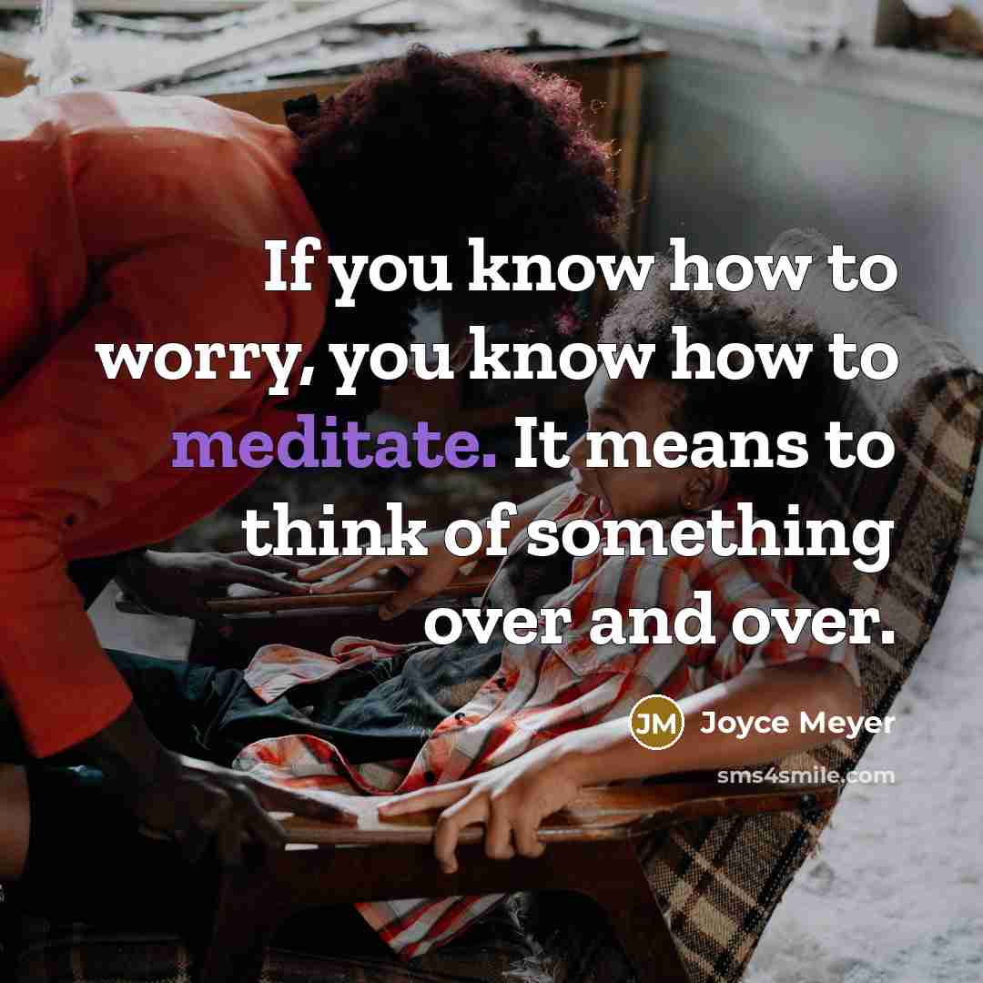 “If you know how to worry, you know how to meditate. It means to think of something over and over.” quote by Joyce Meyer