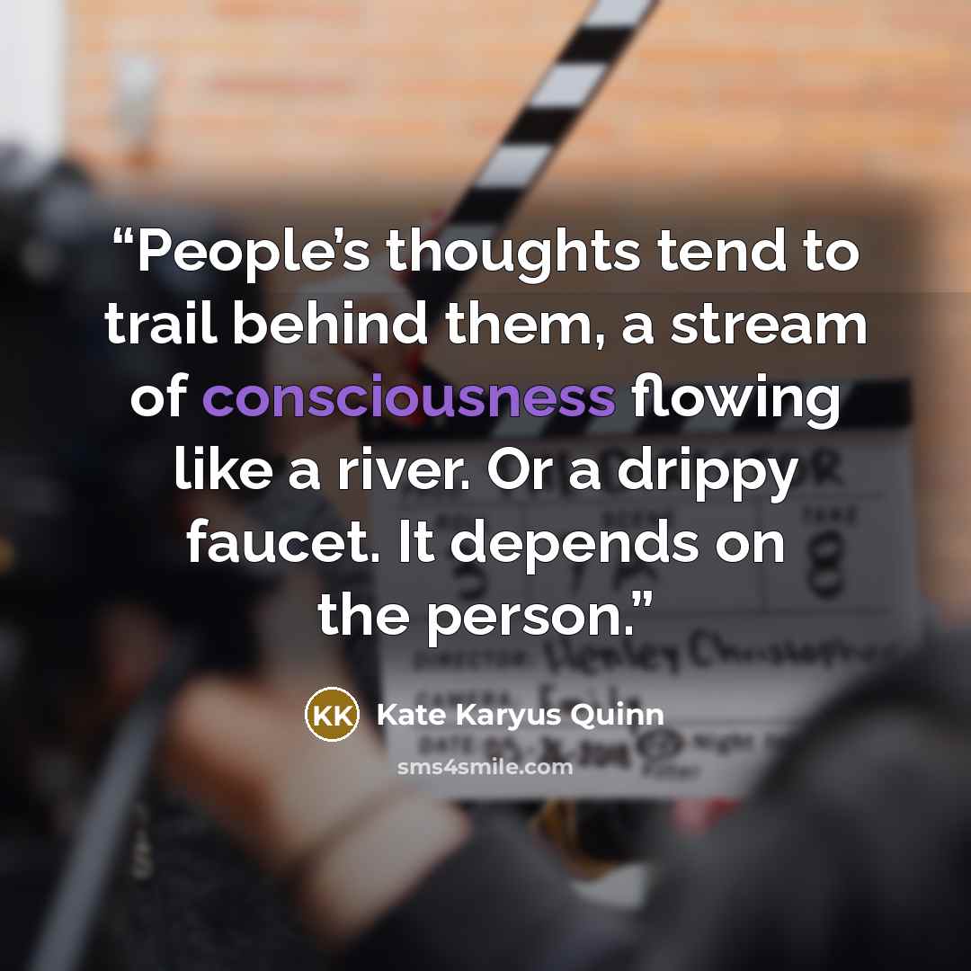 “People’s thoughts tend to trail behind them, a stream of consciousness flowing like a river. Or a drippy faucet. It depends on the person.” quote by Kate Karyus Quinn