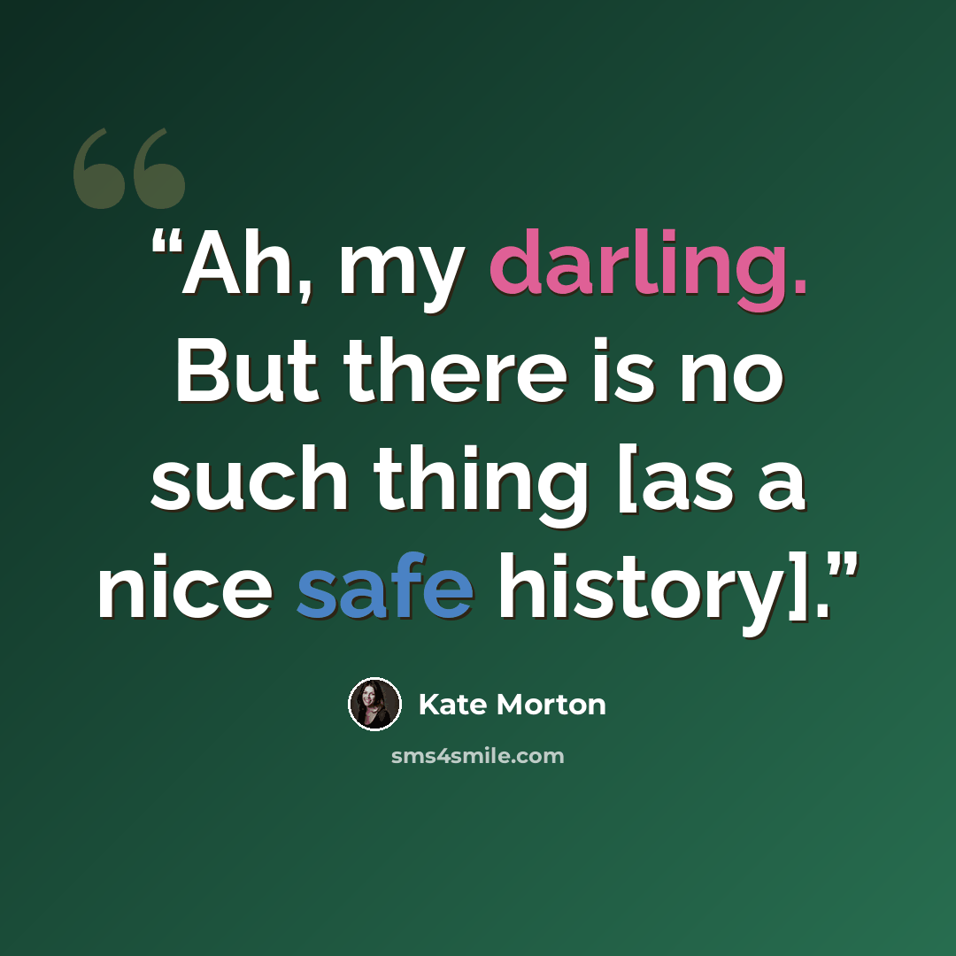 “Ah, my darling. But there is no such thing [as a nice safe history].” quote by Kate Morton