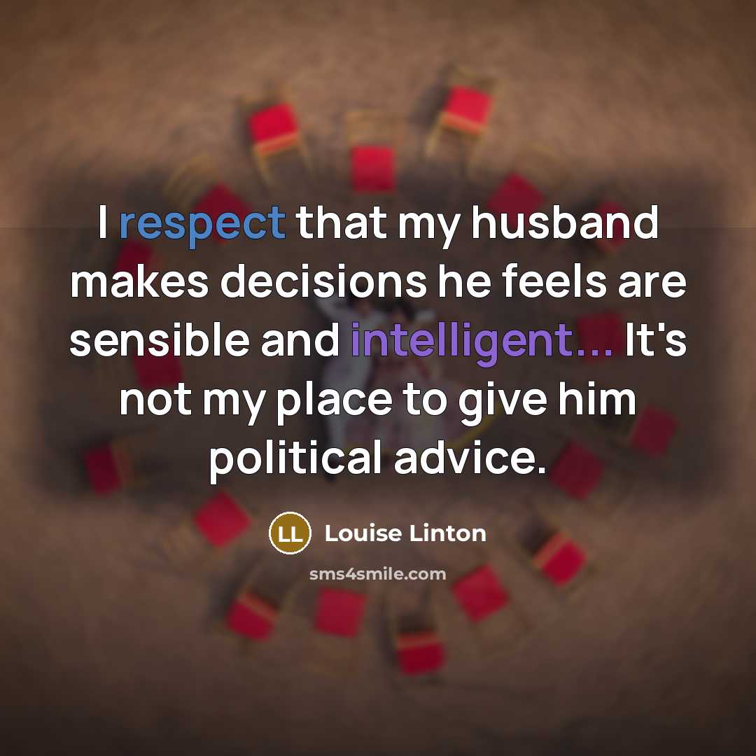 “I respect that my husband makes decisions he feels are sensible and intelligent... It's not my place to give him political advice.” quote by Louise Linton