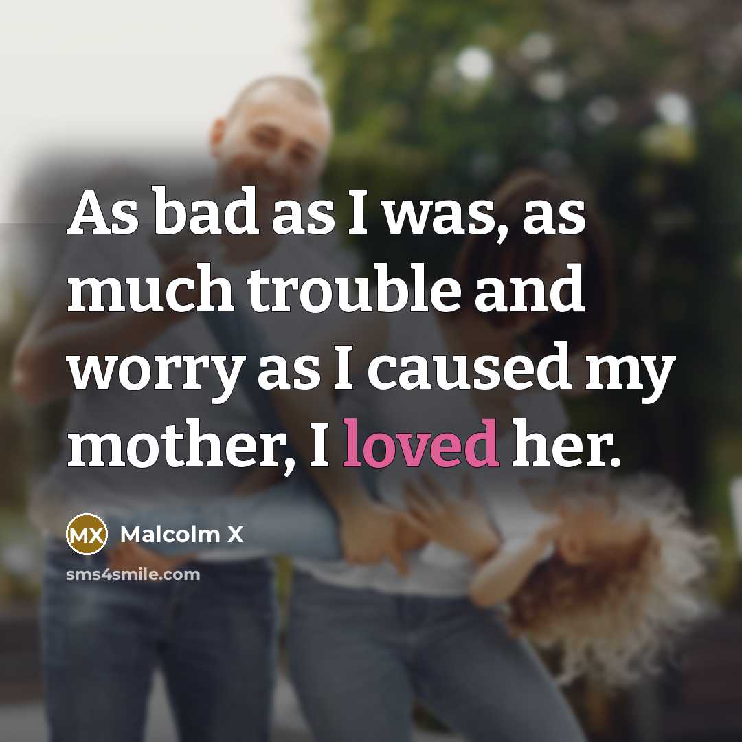 “As bad as I was, as much trouble and worry as I caused my mother, I loved her.” quote by Malcolm X