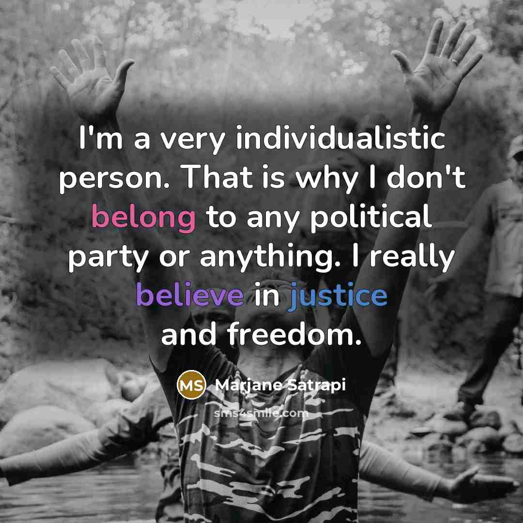 “I'm a very individualistic person. That is why I don't belong to any political party or anything. I really believe in justice and freedom.” quote by Marjane Satrapi