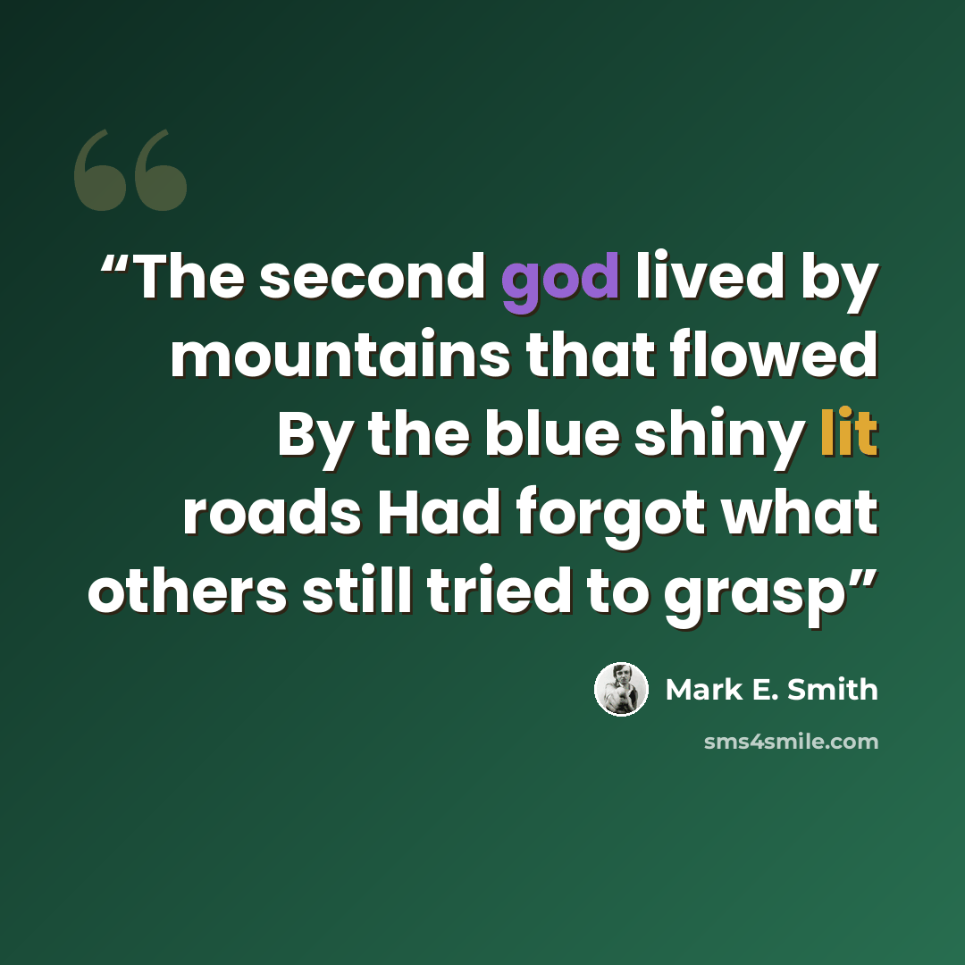 “The second god lived by mountains that flowed By the blue shiny lit roads Had forgot what others still tried to grasp” quote by Mark E. Smith