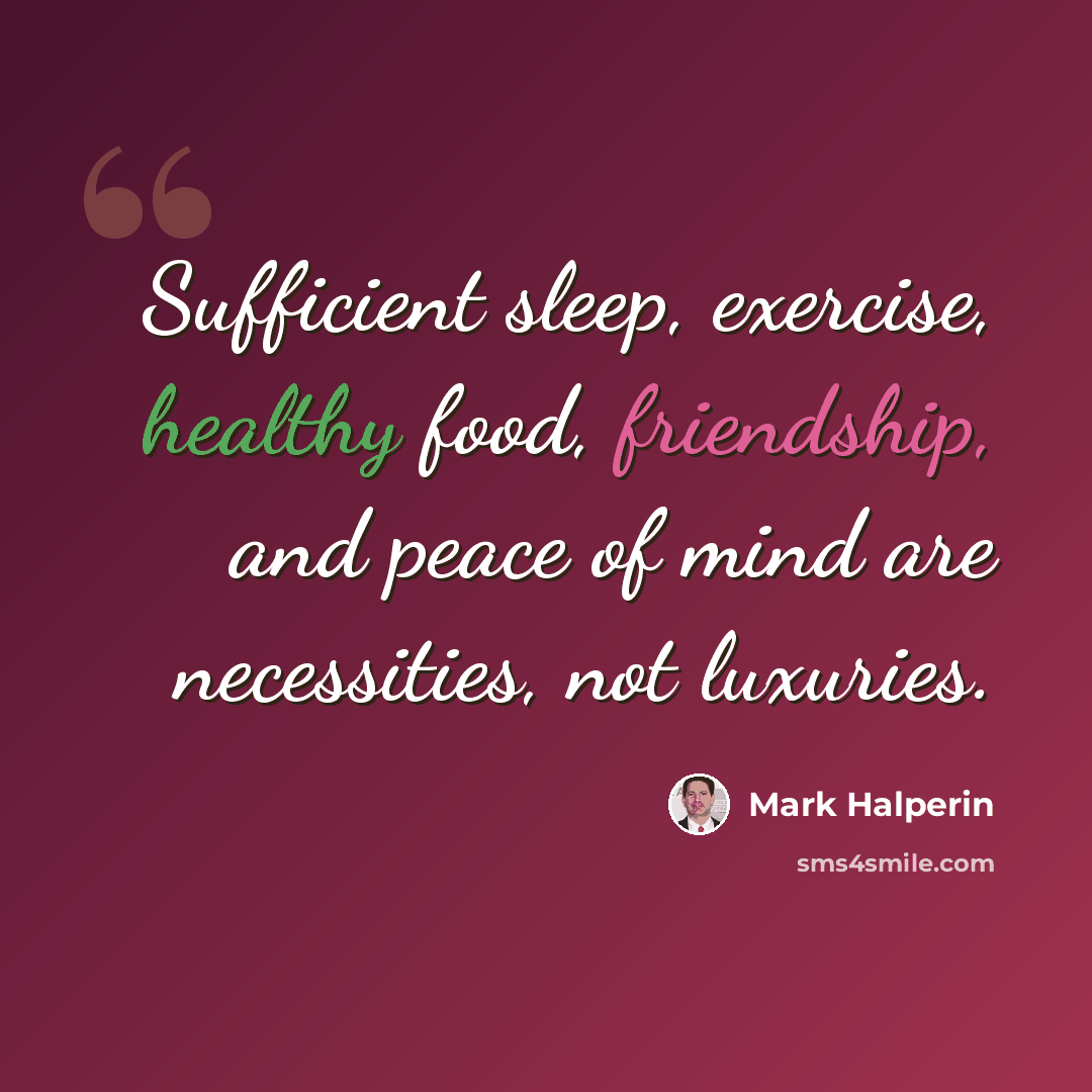 “Sufficient sleep, exercise, healthy food, friendship, and peace of mind are necessities, not luxuries.” quote by Mark Halperin