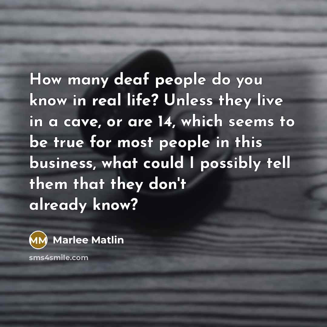 “How many deaf people do you know in real life? Unless they live in a cave, or are 14, which seems to be true for most people in this business, what could I possibly tell them that they don't already know?” quote by Marlee Matlin