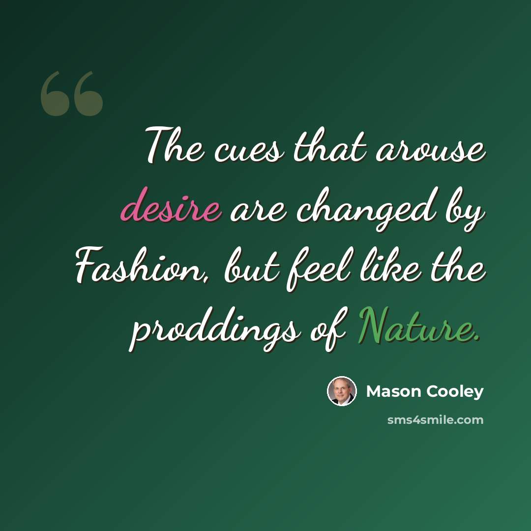 “The cues that arouse desire are changed by Fashion, but feel like the proddings of Nature.” quote by Mason Cooley
