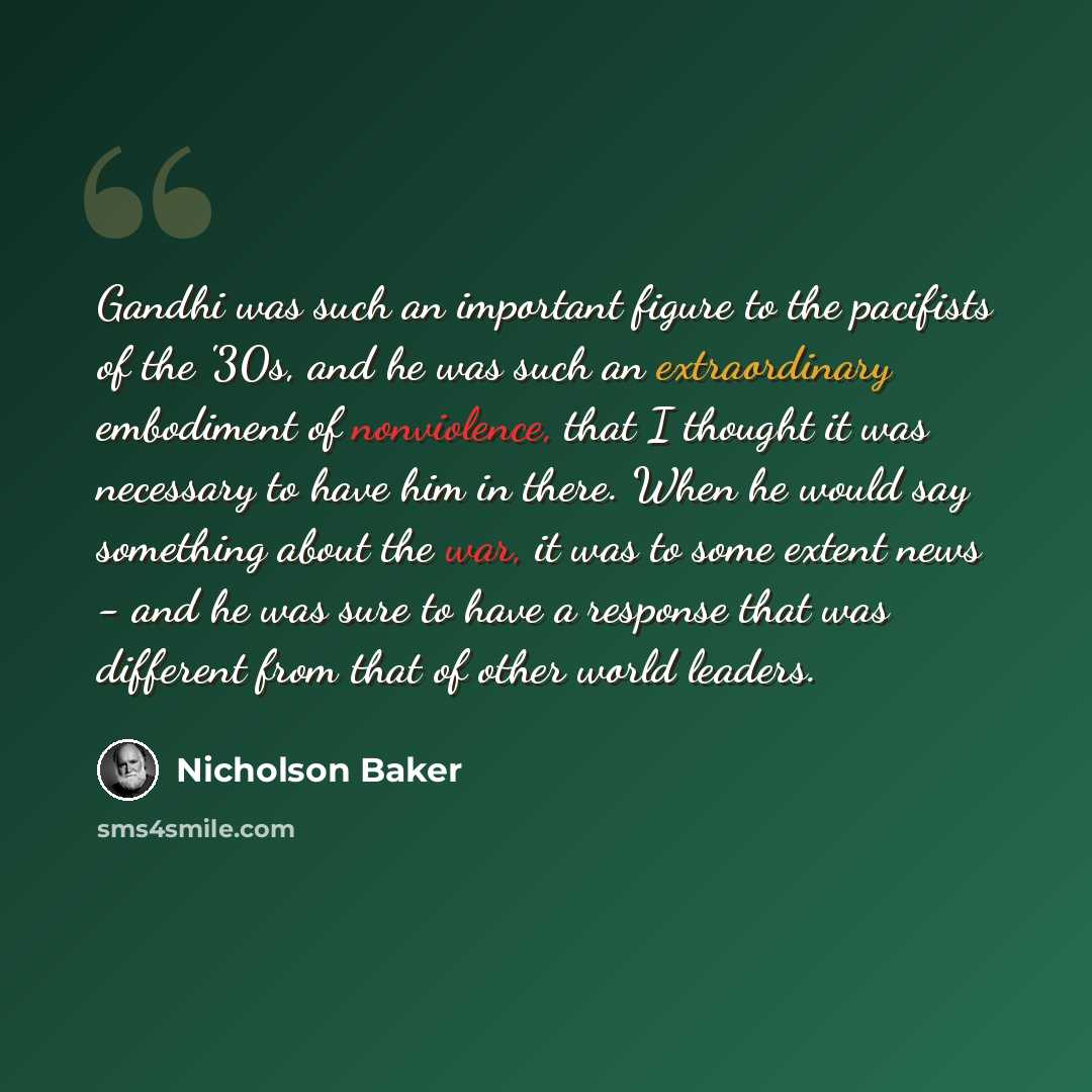 “Gandhi was such an important figure to the pacifists of the '30s, and he was such an extraordinary embodiment of nonviolence, that I thought it was necessary to have him in there. When he would say something about the war, it was to some extent news - and he was sure to have a response that was…” quote by Nicholson Baker