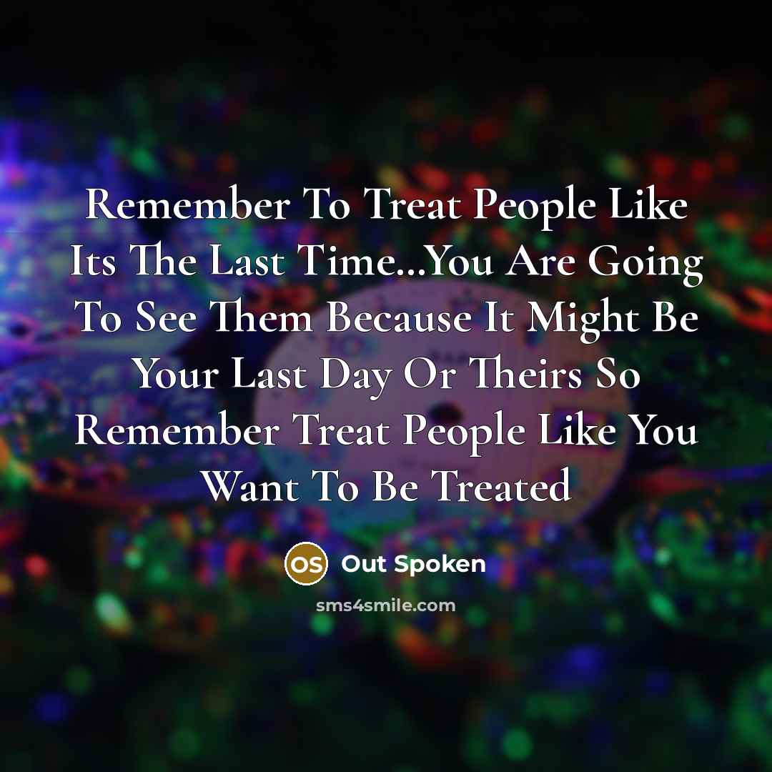 “Remember To Treat People Like Its The Last Time…You Are Going To See Them Because It Might Be Your Last Day Or Theirs So Remember Treat People Like You Want To Be Treated” quote by Out Spoken