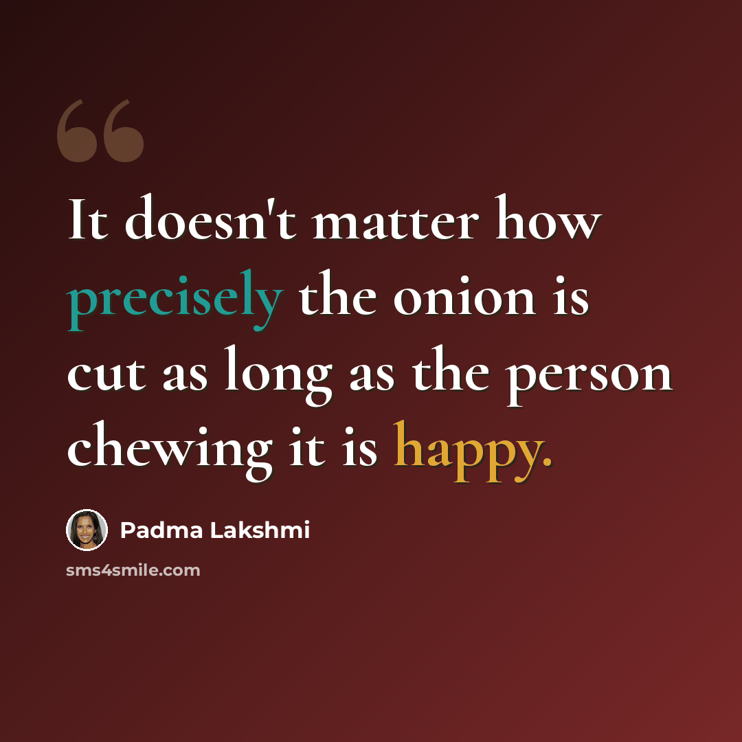 “It doesn't matter how precisely the onion is cut as long as the person chewing it is happy.” quote by Padma Lakshmi