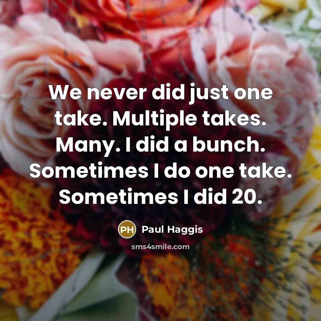 “We never did just one take. Multiple takes. Many. I did a bunch. Sometimes I do one take. Sometimes I did 20.” quote by Paul Haggis