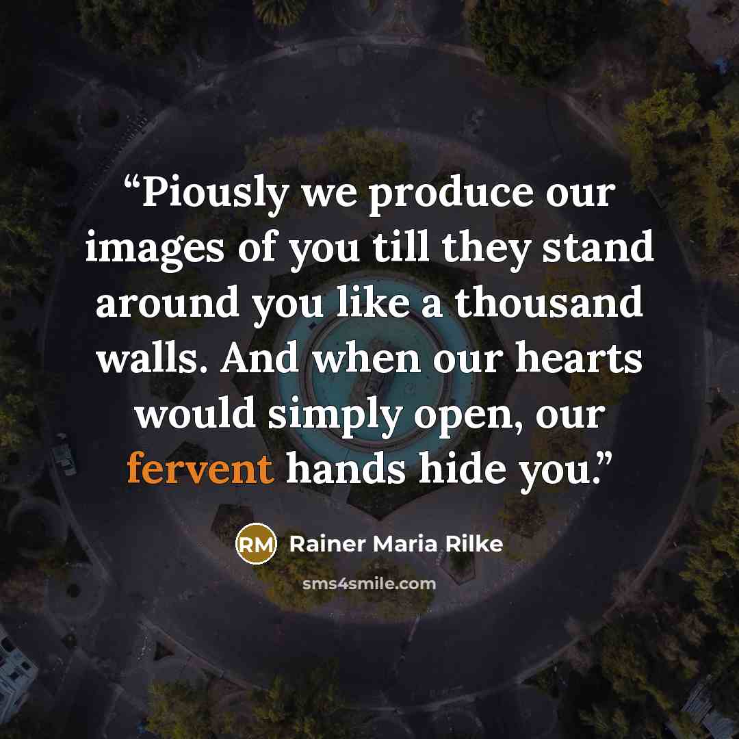 “Piously we produce our images of you till they stand around you like a thousand walls. And when our hearts would simply open, our fervent hands hide you.” quote by Rainer Maria Rilke