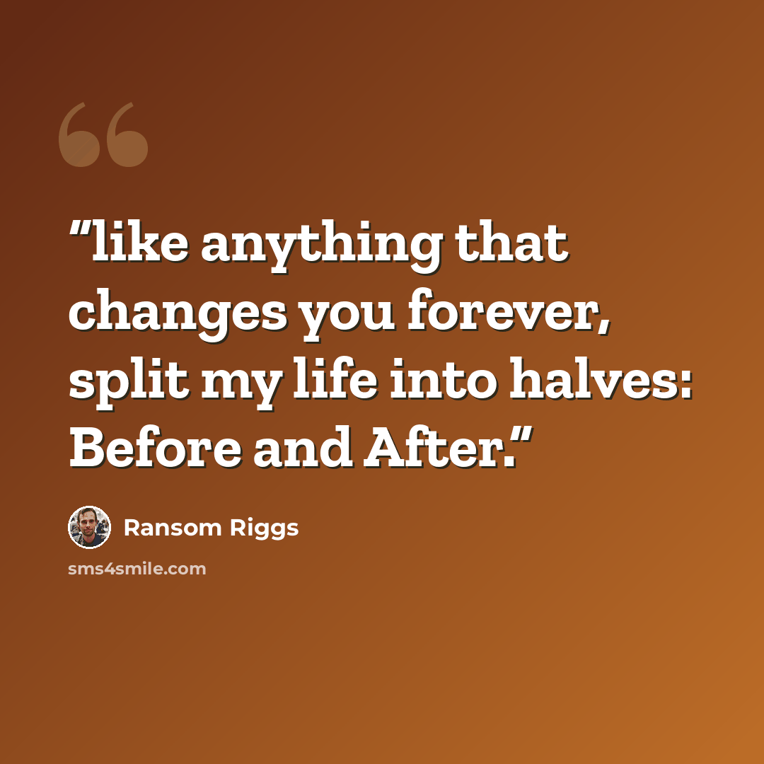 “like anything that changes you forever, split my life into halves: Before and After.” quote by Ransom Riggs