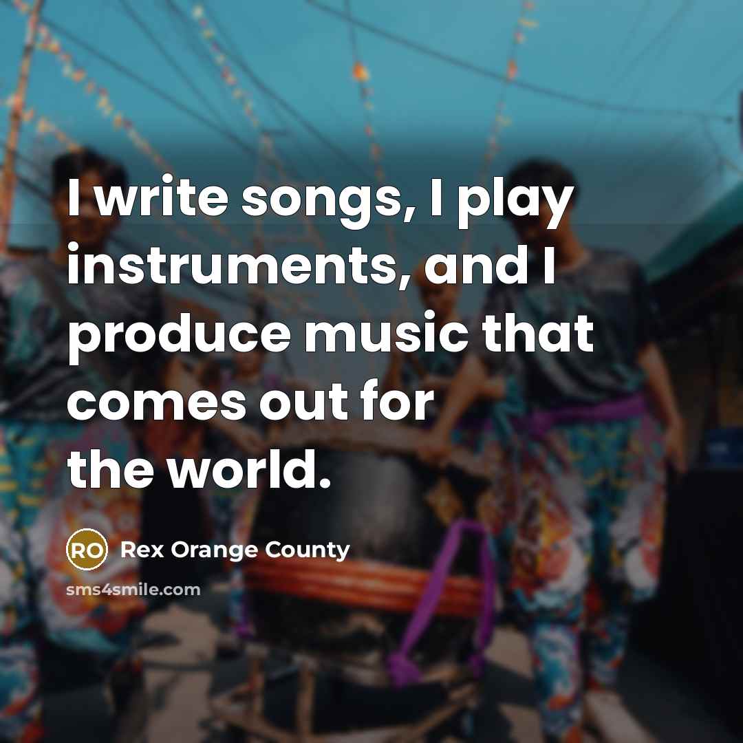 “I write songs, I play instruments, and I produce music that comes out for the world.” quote by Rex Orange County