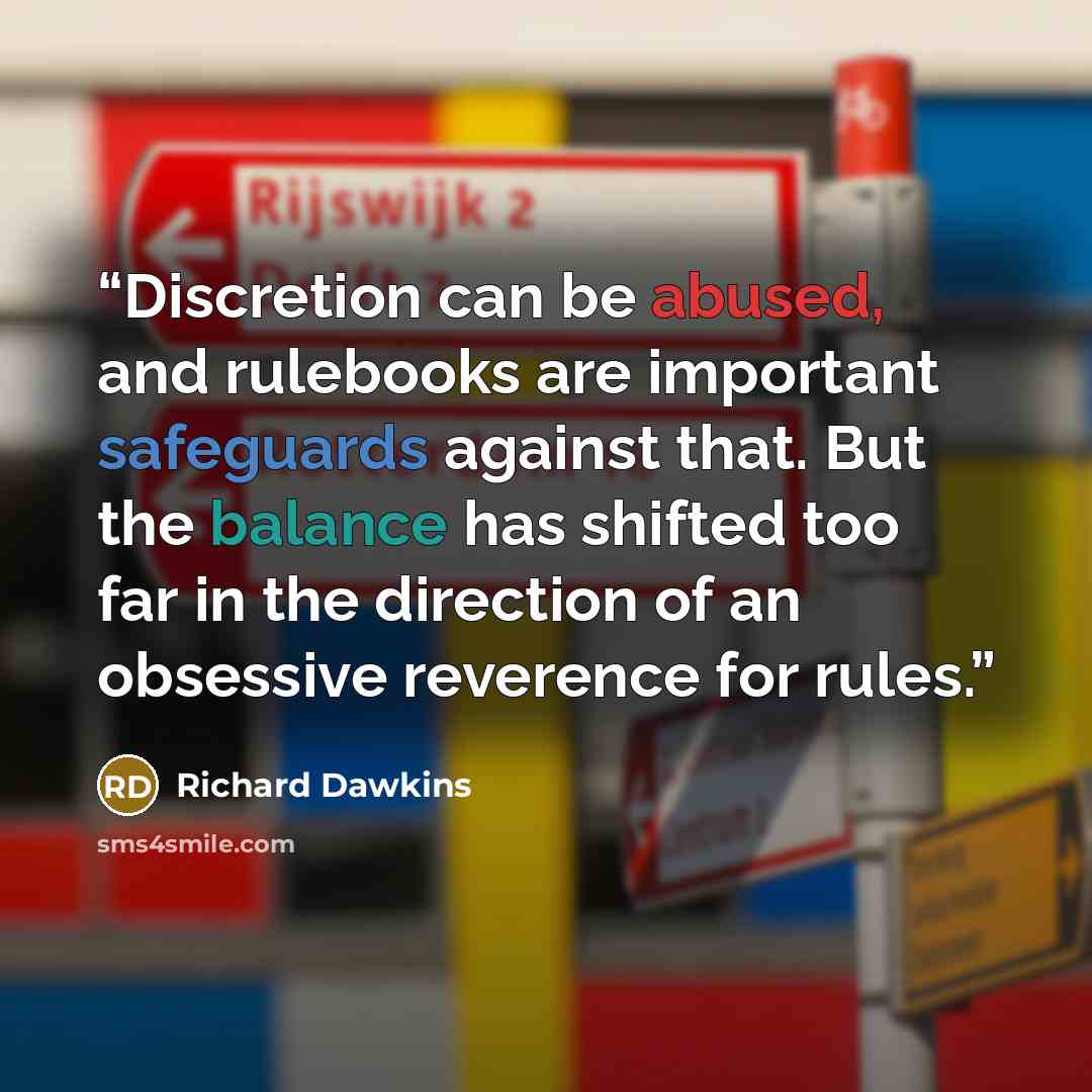 “Discretion can be abused, and rulebooks are important safeguards against that. But the balance has shifted too far in the direction of an obsessive reverence for rules.” quote by Richard Dawkins