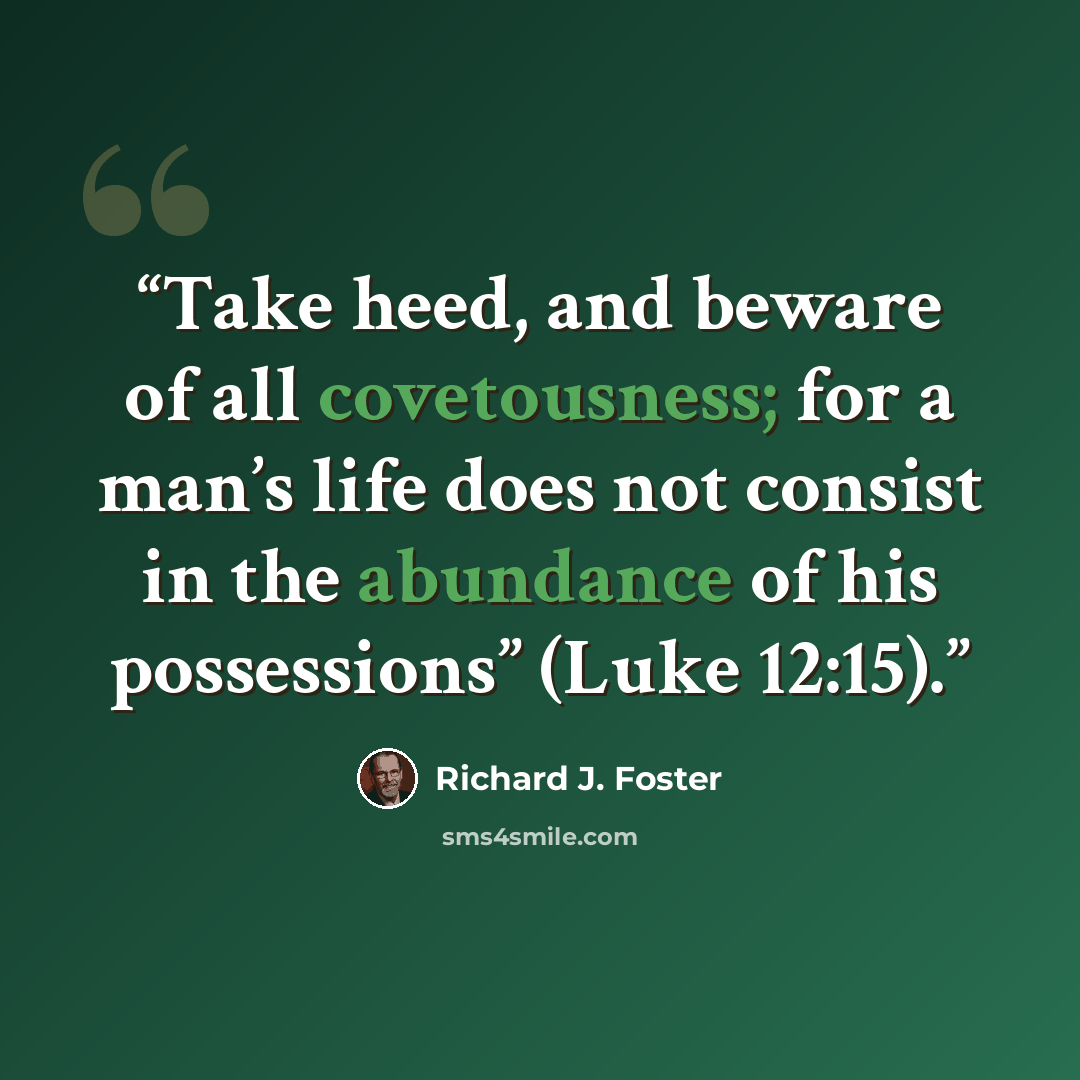 “Take heed, and beware of all covetousness; for a man’s life does not consist in the abundance of his possessions” (Luke 12:15).” quote by Richard J. Foster