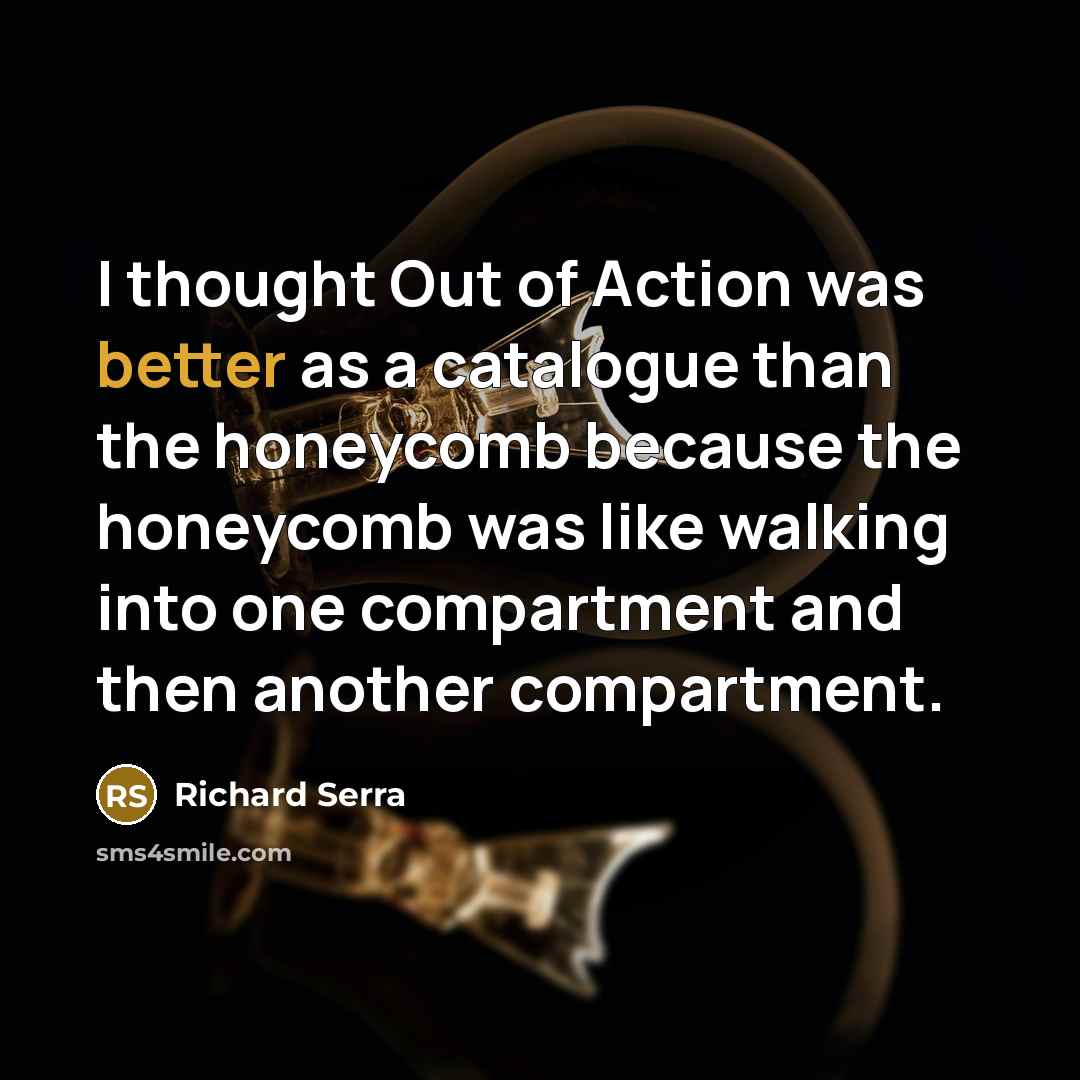 “I thought Out of Action was better as a catalogue than the honeycomb because the honeycomb was like walking into one compartment and then another compartment.” quote by Richard Serra