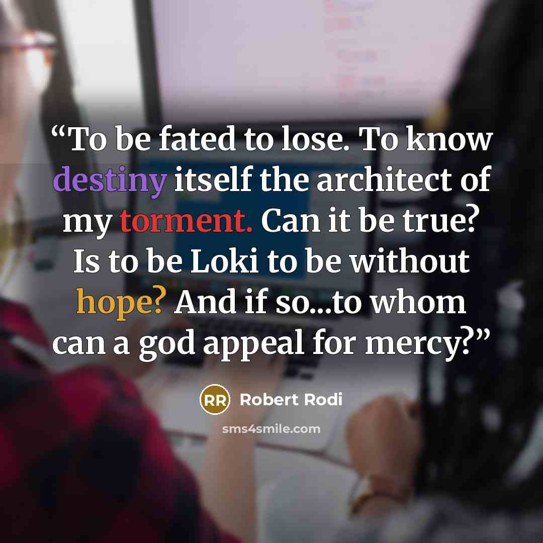 “To be fated to lose. To know destiny itself the architect of my torment. Can it be true? Is to be Loki to be without hope? And if so...to whom can a god appeal for mercy?” quote by Robert Rodi