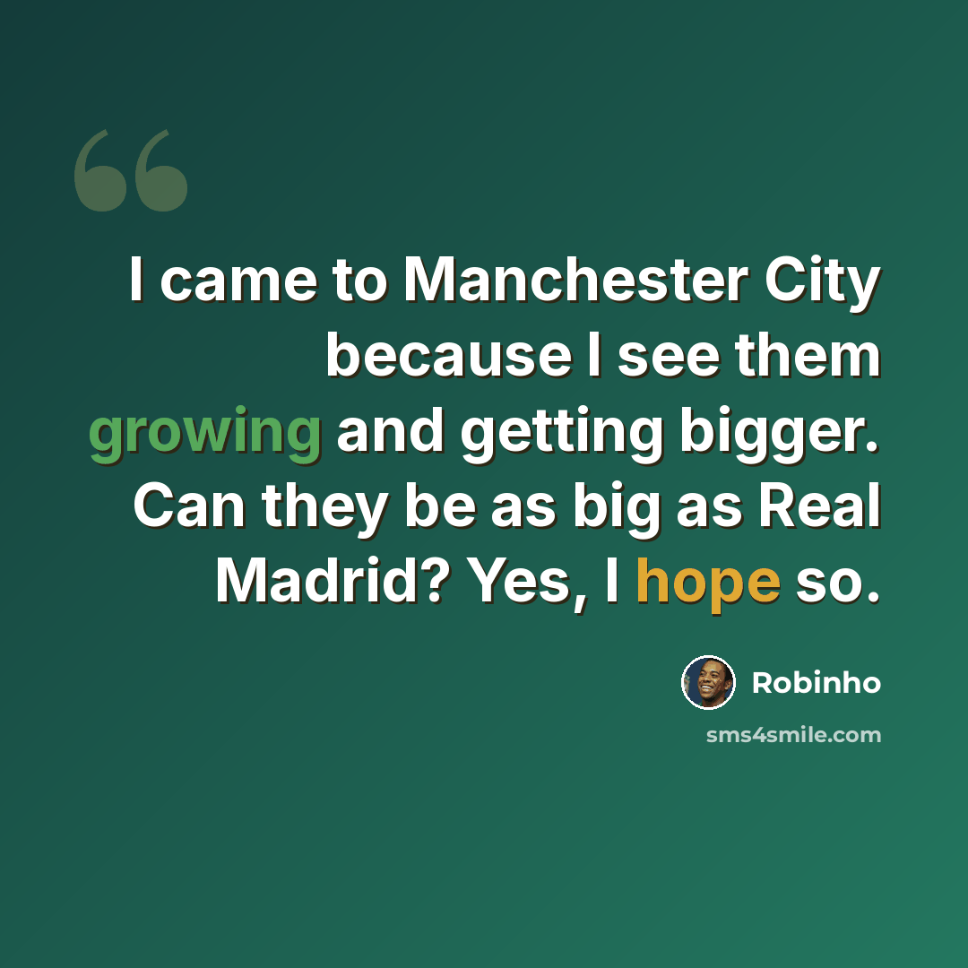“I came to Manchester City because I see them growing and getting bigger. Can they be as big as Real Madrid? Yes, I hope so.” quote by Robinho