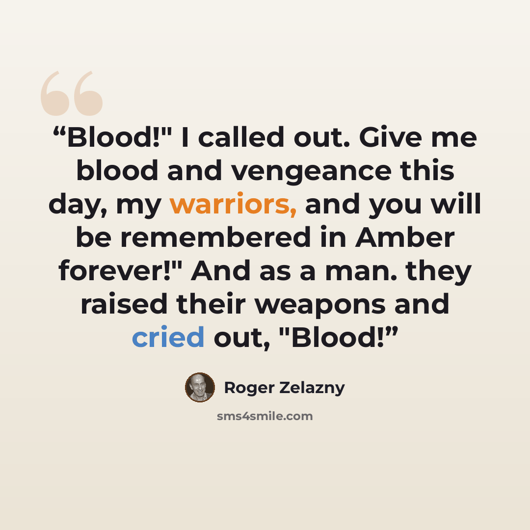 “Blood!" I called out. Give me blood and vengeance this day, my warriors, and you will be remembered in Amber forever!" And as a man. they raised their weapons and cried out, "Blood!” quote by Roger Zelazny