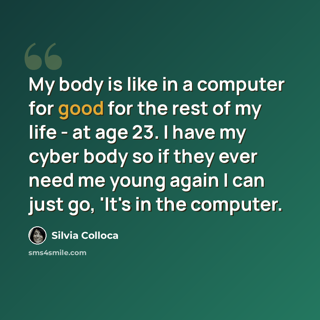“My body is like in a computer for good for the rest of my life - at age 23. I have my cyber body so if they ever need me young again I can just go, 'It's in the computer.” quote by Silvia Colloca