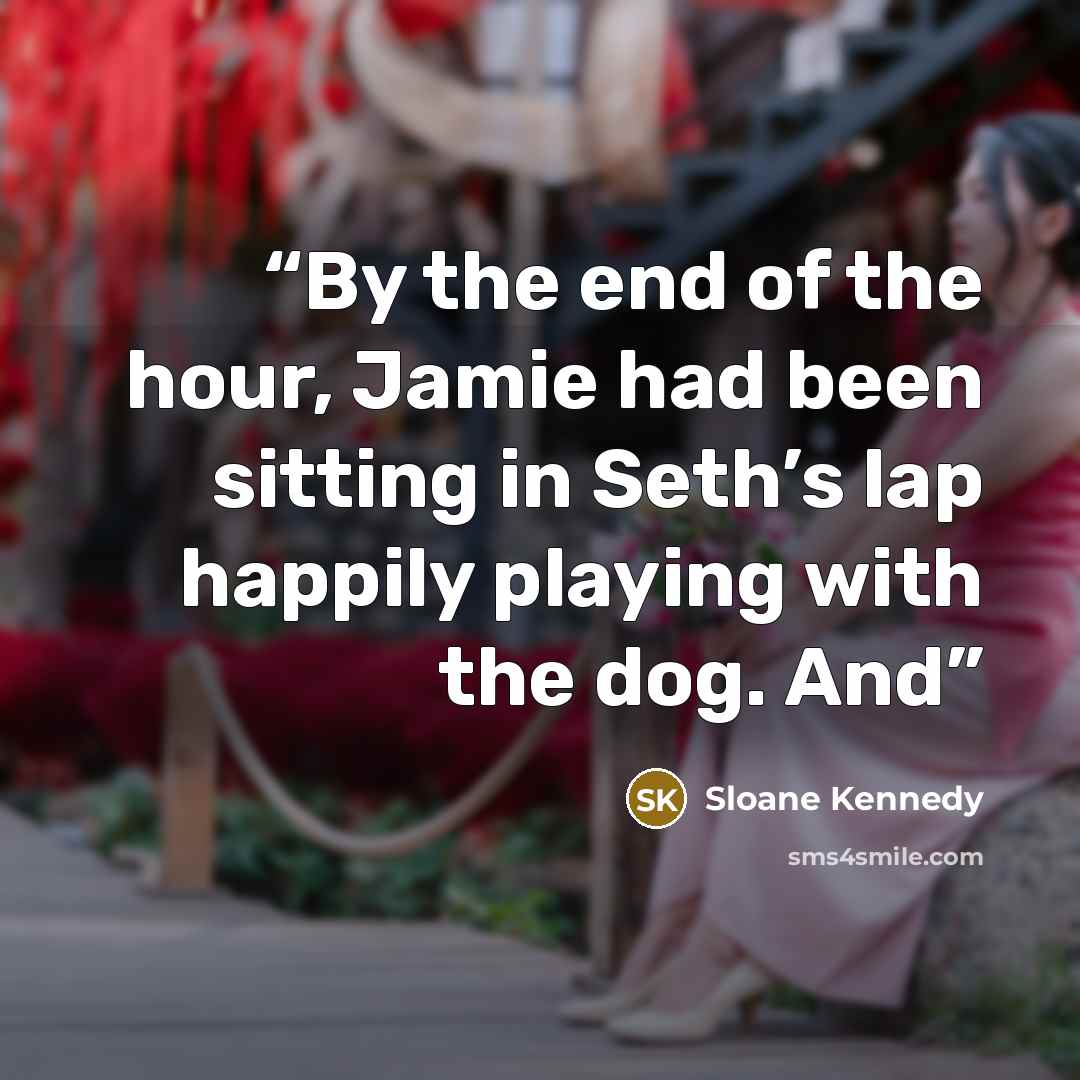 “By the end of the hour, Jamie had been sitting in Seth’s lap happily playing with the dog. And” quote by Sloane Kennedy