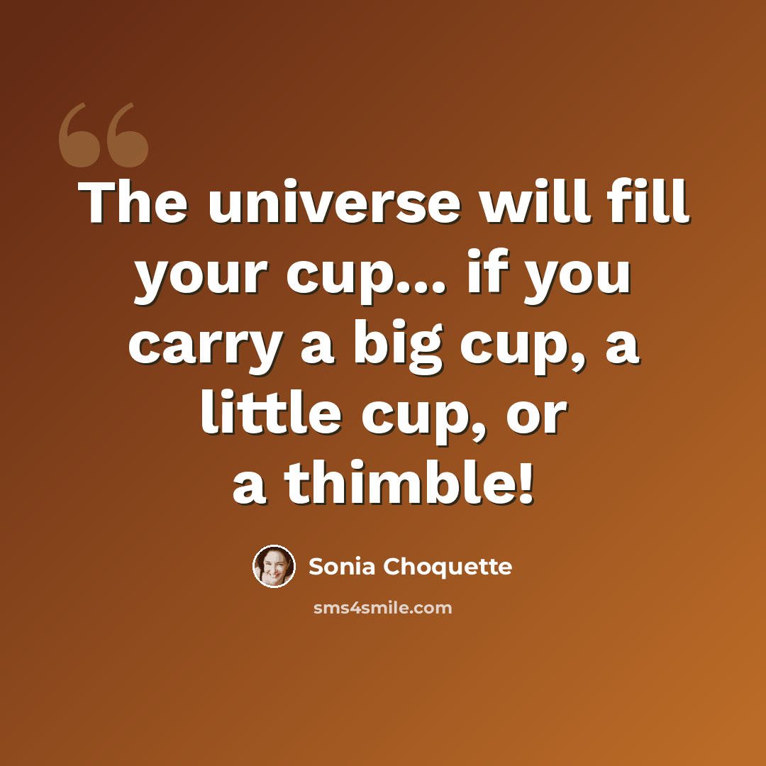 “The universe will fill your cup... if you carry a big cup, a little cup, or a thimble!” quote by Sonia Choquette