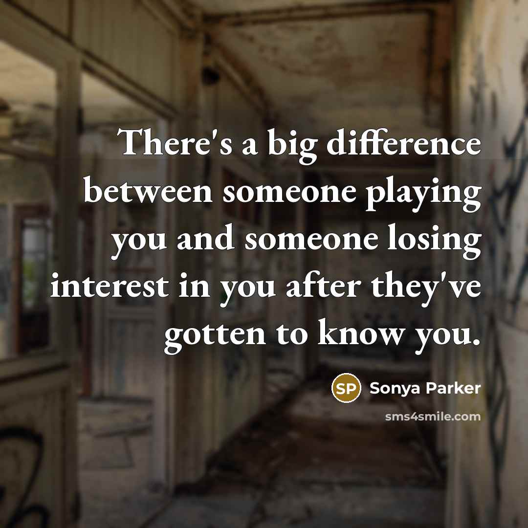 “There's a big difference between someone playing you and someone losing interest in you after they've gotten to know you.” quote by Sonya Parker