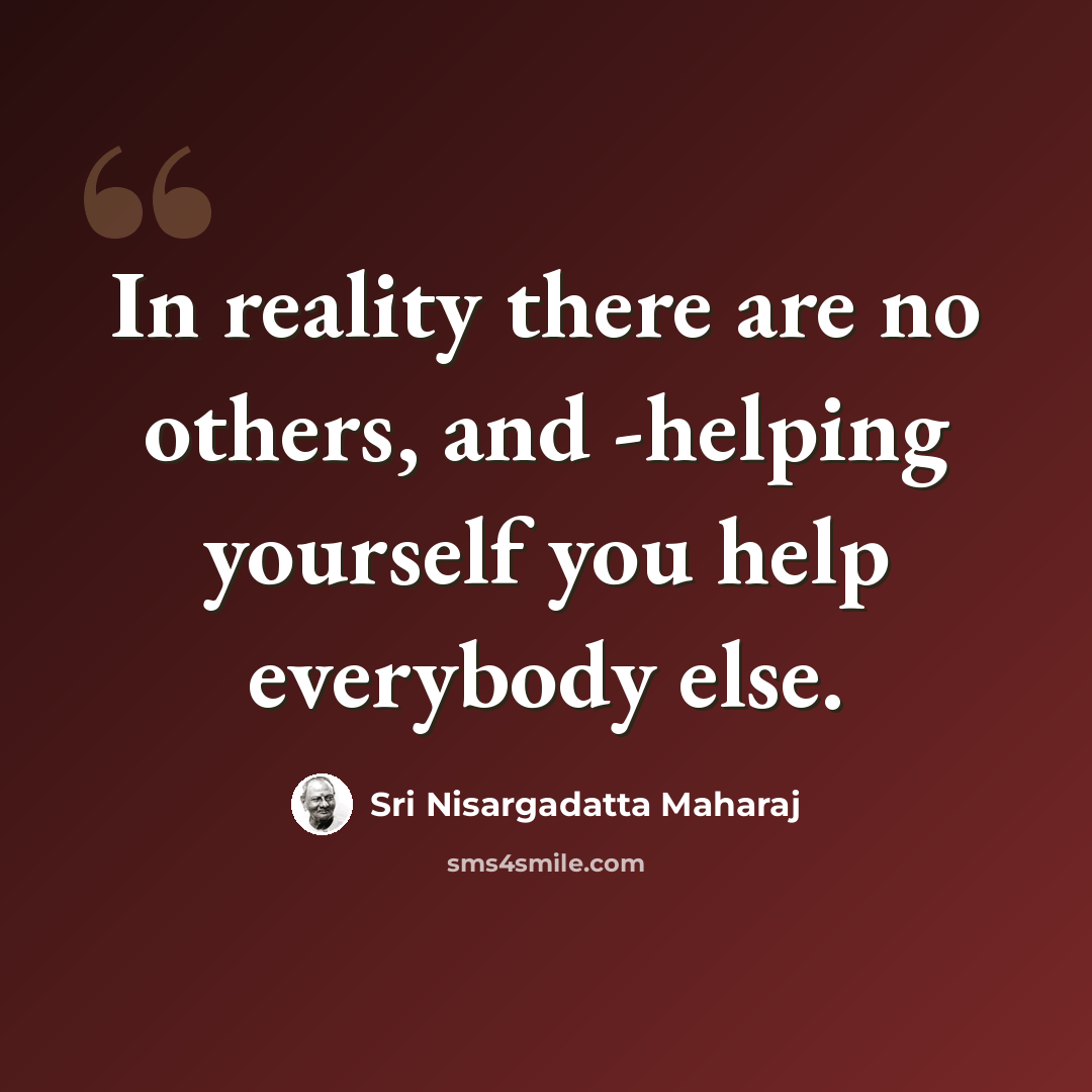 “In reality there are no others, and -helping yourself you help everybody else.” quote by Sri Nisargadatta Maharaj