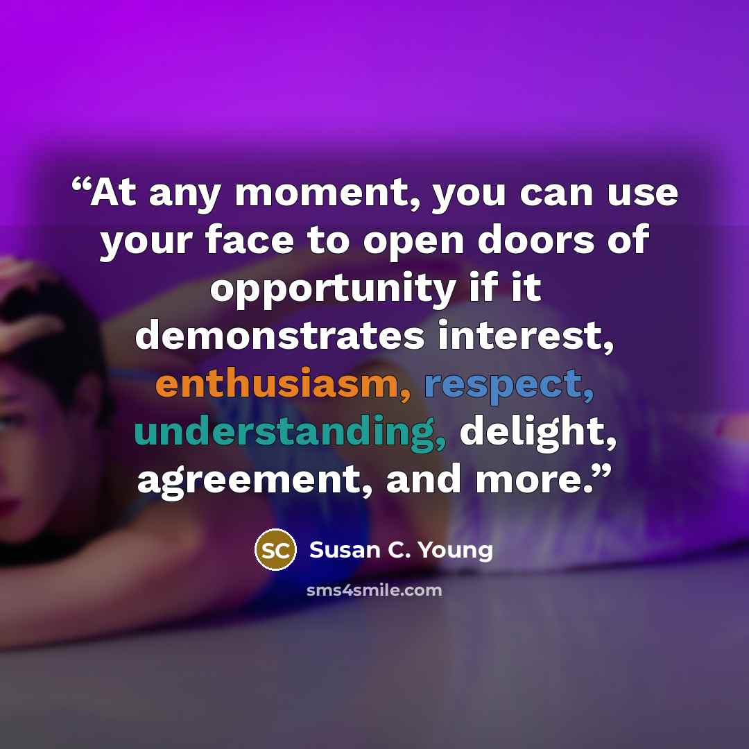 “At any moment, you can use your face to open doors of opportunity if it demonstrates interest, enthusiasm, respect, understanding, delight, agreement, and more.” quote by Susan C. Young