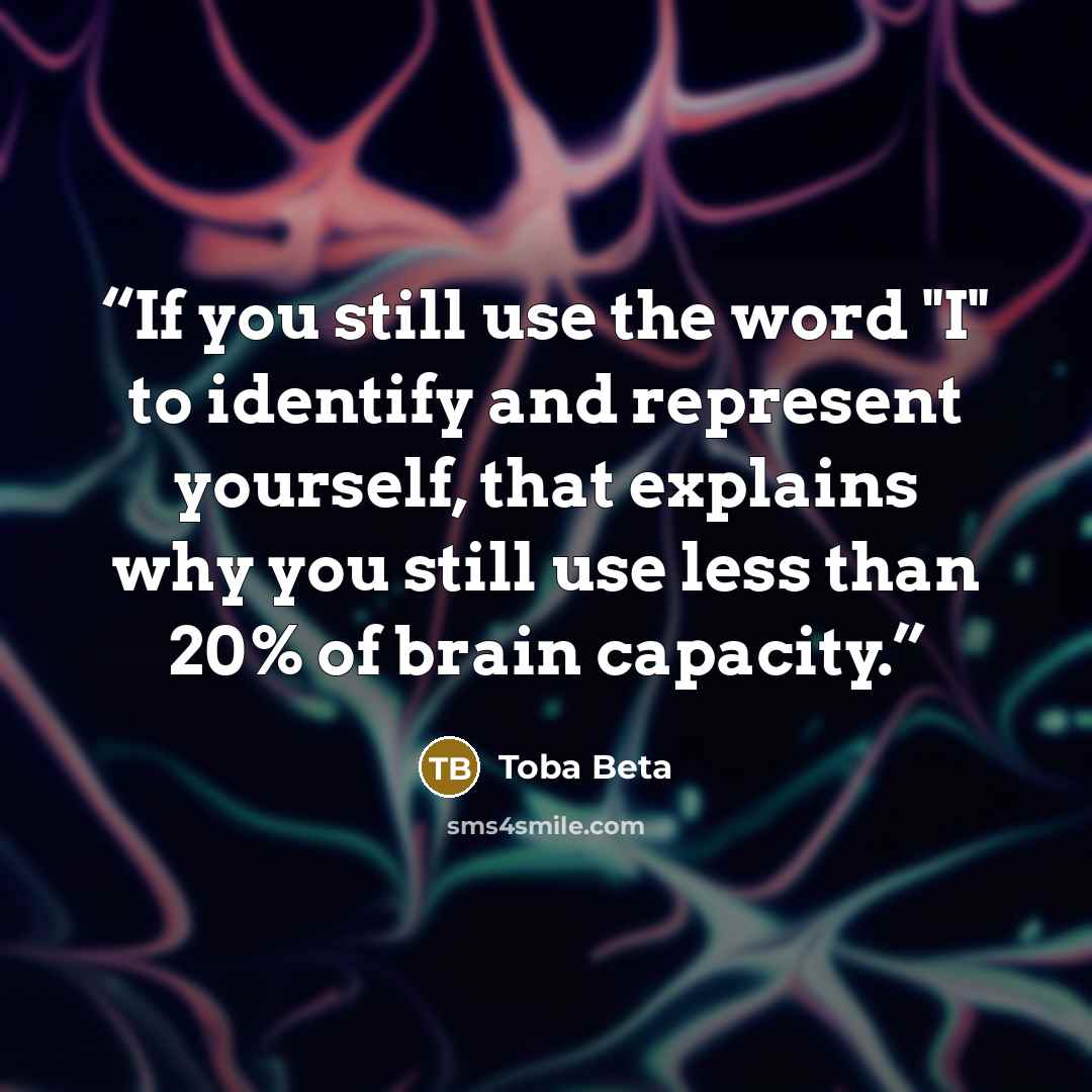 “If you still use the word "I" to identify and represent yourself, that explains why you still use less than 20% of brain capacity.” quote by Toba Beta