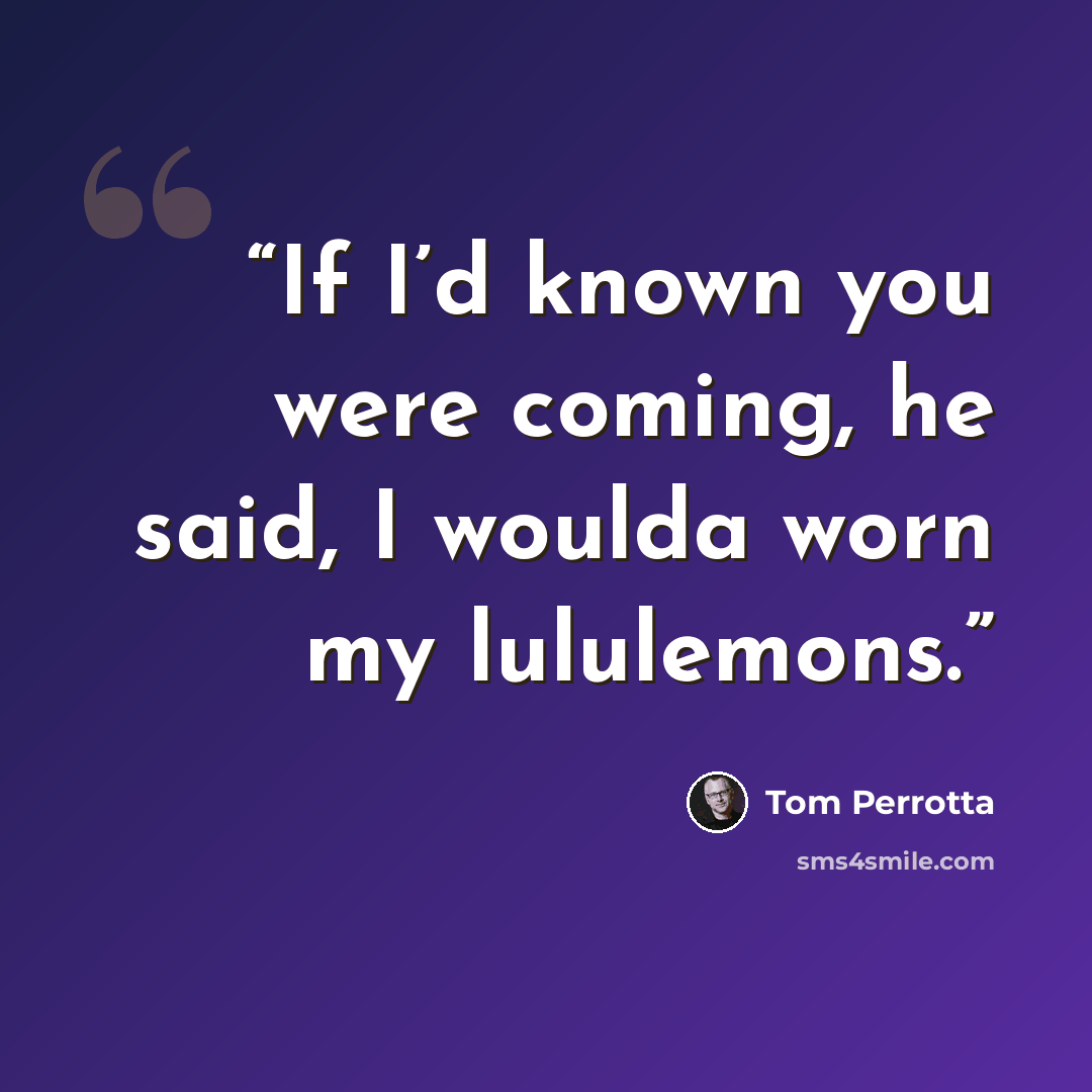 “If I’d known you were coming, he said, I woulda worn my lululemons.” quote by Tom Perrotta