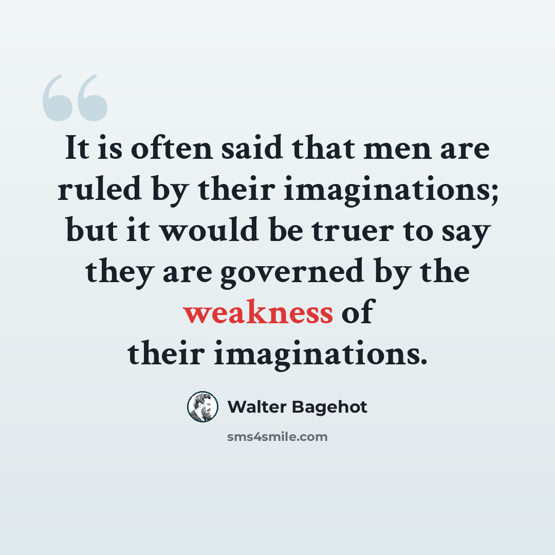 “It is often said that men are ruled by their imaginations; but it would be truer to say they are governed by the weakness of their imaginations.” quote by Walter Bagehot