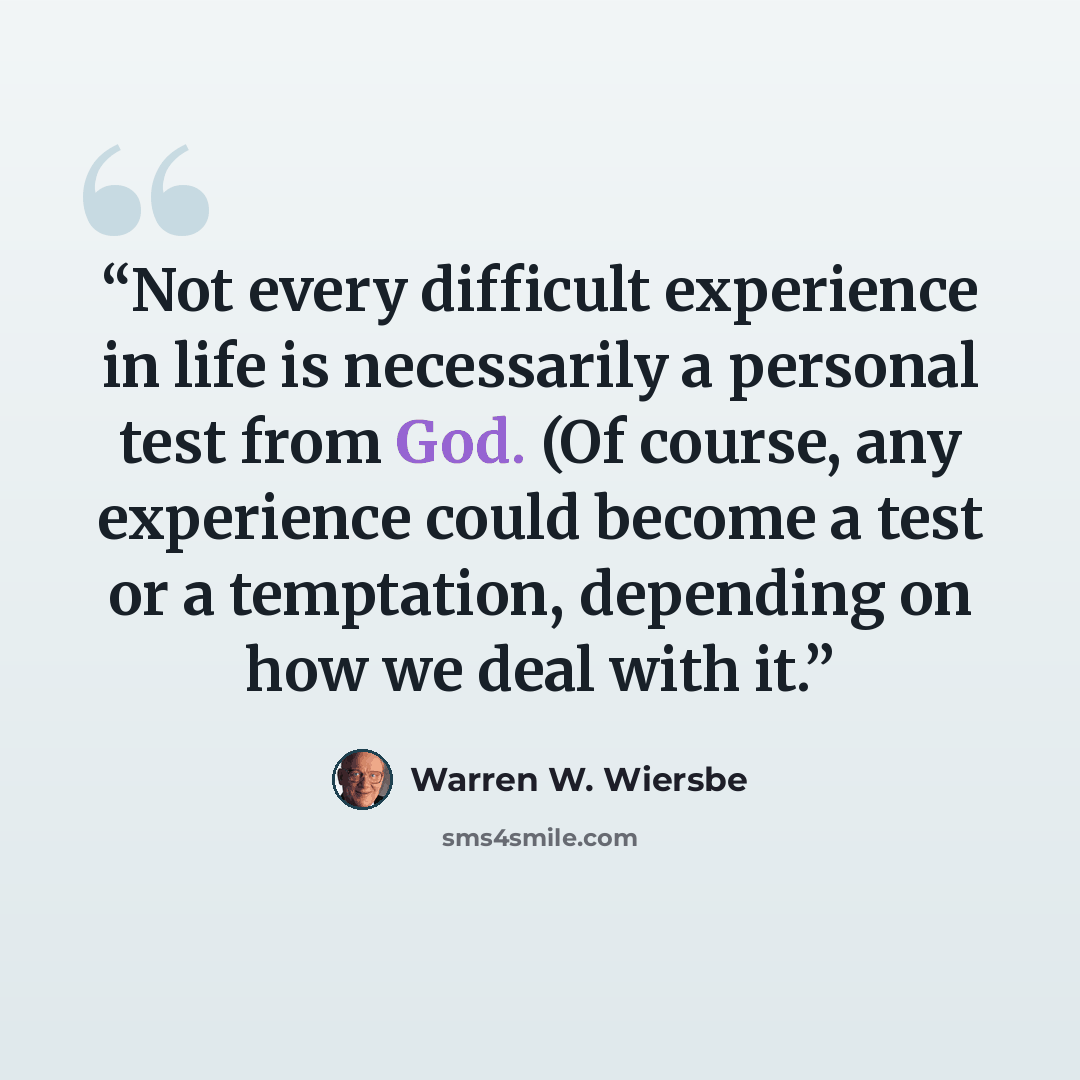 “Not every difficult experience in life is necessarily a personal test from God. (Of course, any experience could become a test or a temptation, depending on how we deal with it.” quote by Warren W. Wiersbe