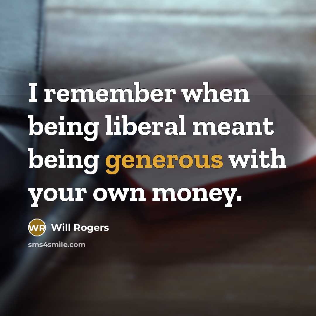 “I remember when being liberal meant being generous with your own money.” quote by Will Rogers