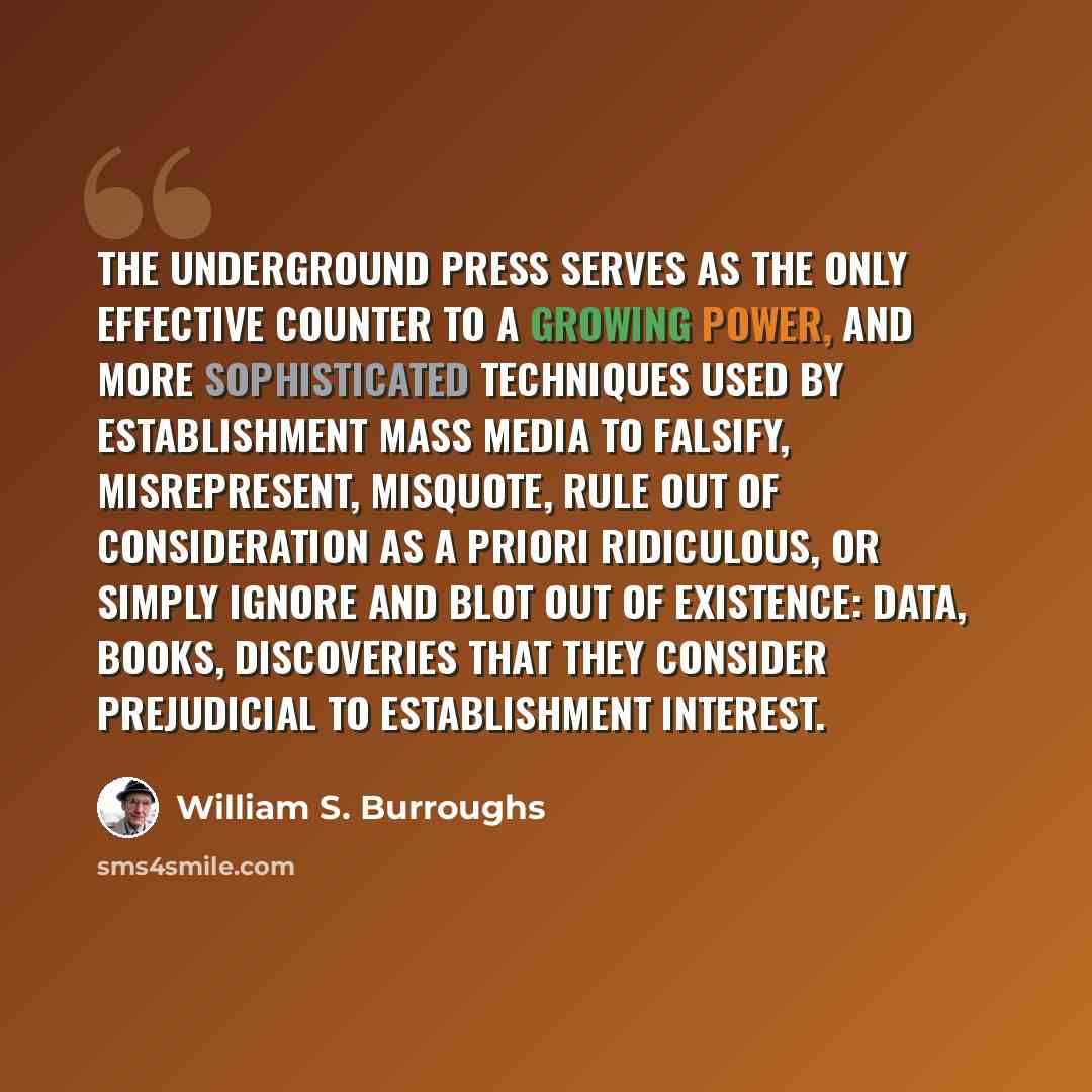 “The underground press serves as the only effective counter to a growing power, and more sophisticated techniques used by establishment mass media to falsify, misrepresent, misquote, rule out of consideration as a priori ridiculous, or simply ignore and blot out of existence: data, books…” quote by William S. Burroughs
