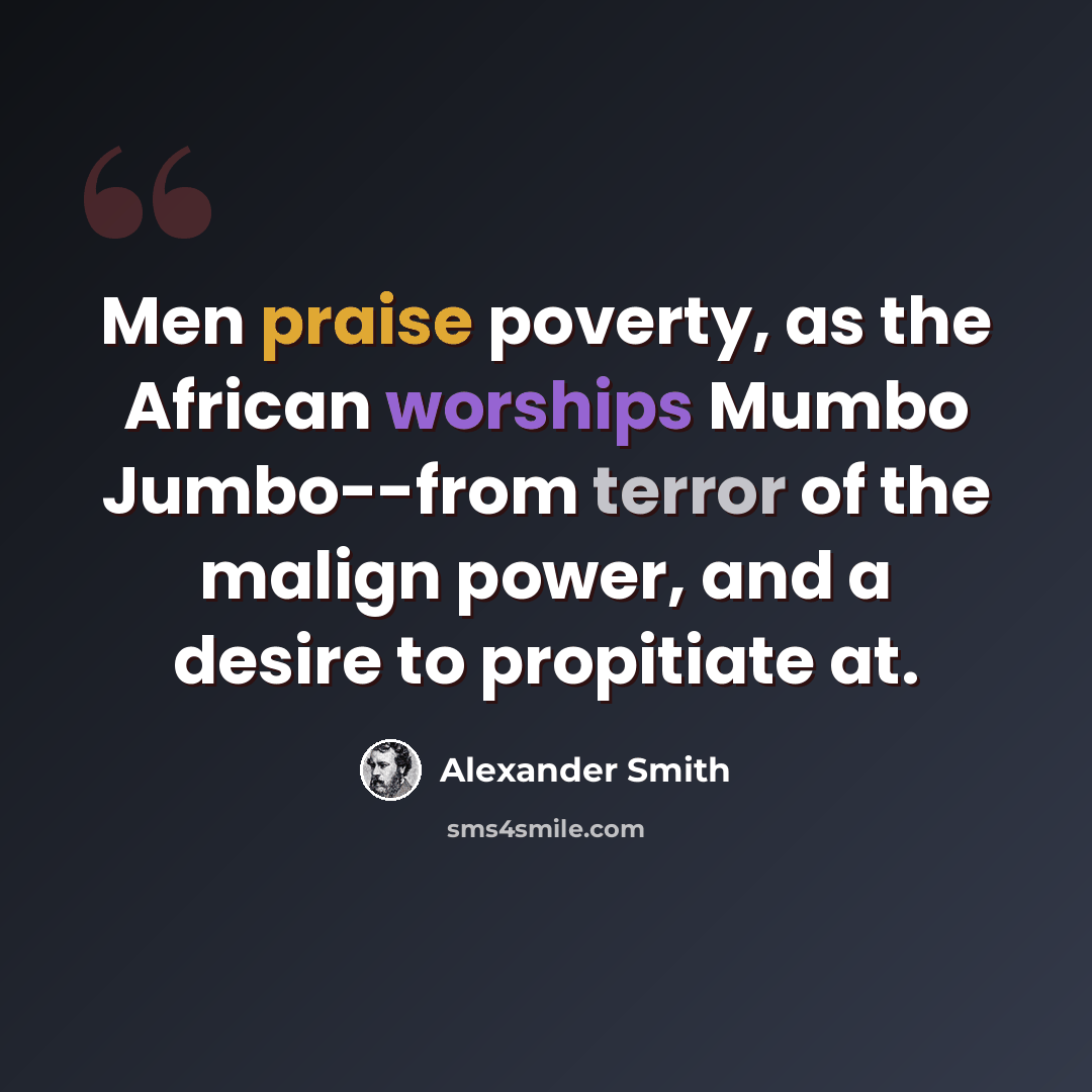 “Men praise poverty, as the African worships Mumbo Jumbo--from terror of the malign power, and a desire to propitiate at.” quote by Alexander Smith