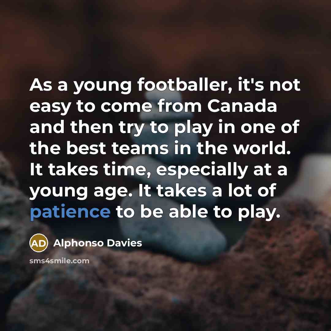“As a young footballer, it's not easy to come from Canada and then try to play in one of the best teams in the world. It takes time, especially at a young age. It takes a lot of patience to be able to play.” quote by Alphonso Davies