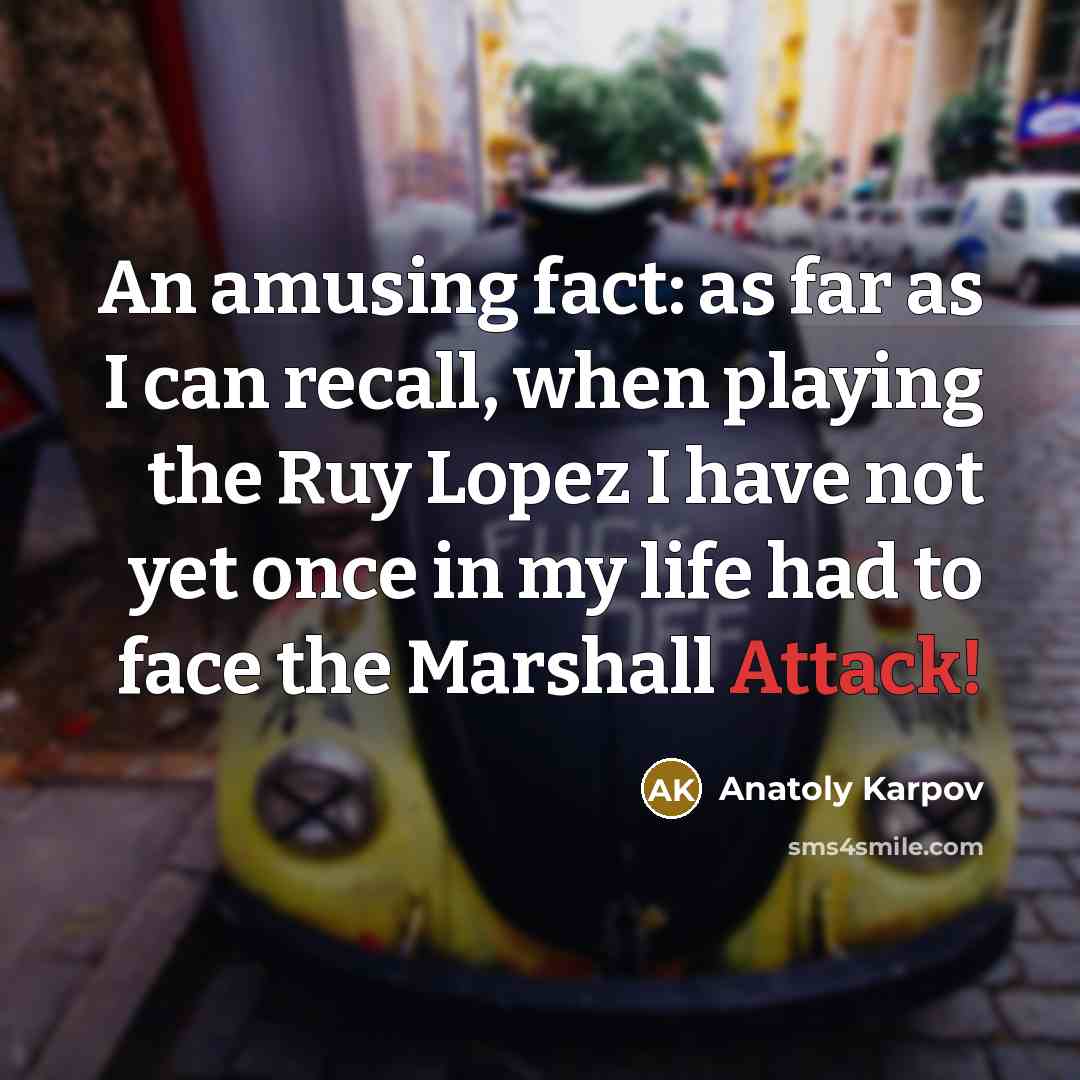 “An amusing fact: as far as I can recall, when playing the Ruy Lopez I have not yet once in my life had to face the Marshall Attack!” quote by Anatoly Karpov