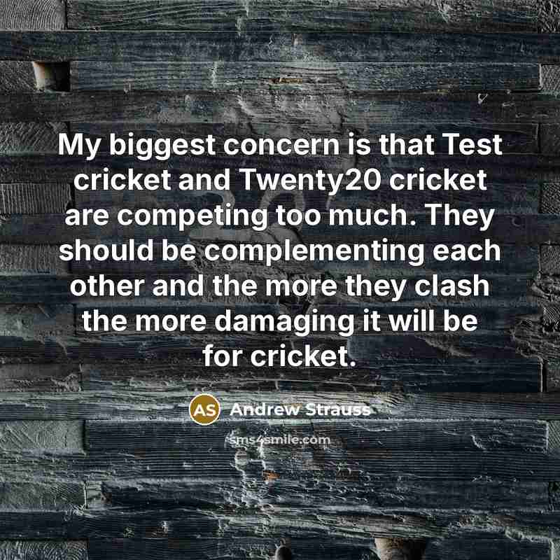 “My biggest concern is that Test cricket and Twenty20 cricket are competing too much. They should be complementing each other and the more they clash the more damaging it will be for cricket.” quote by Andrew Strauss