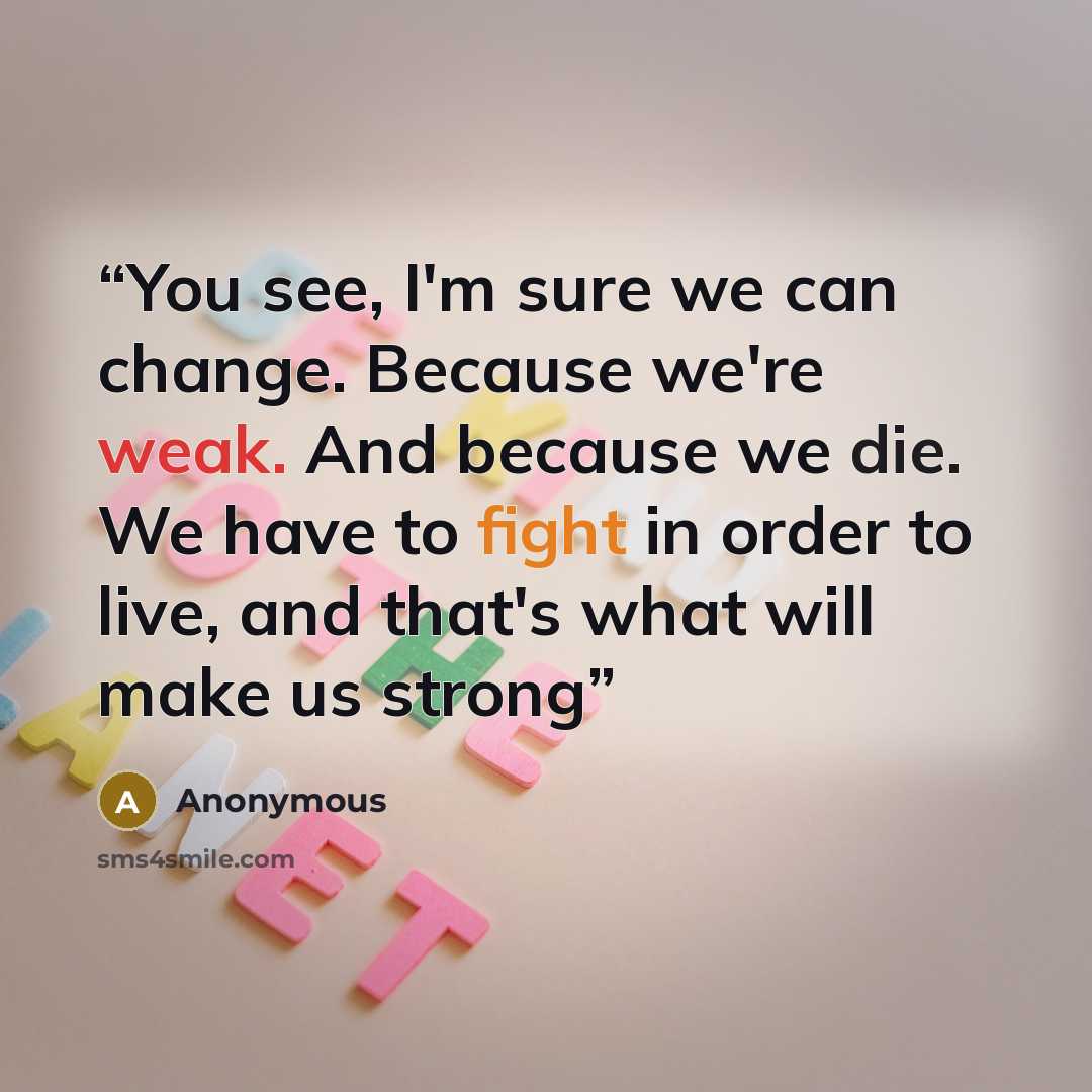 “You see, I'm sure we can change. Because we're weak. And because we die. We have to fight in order to live, and that's what will make us strong” quote by Anonymous