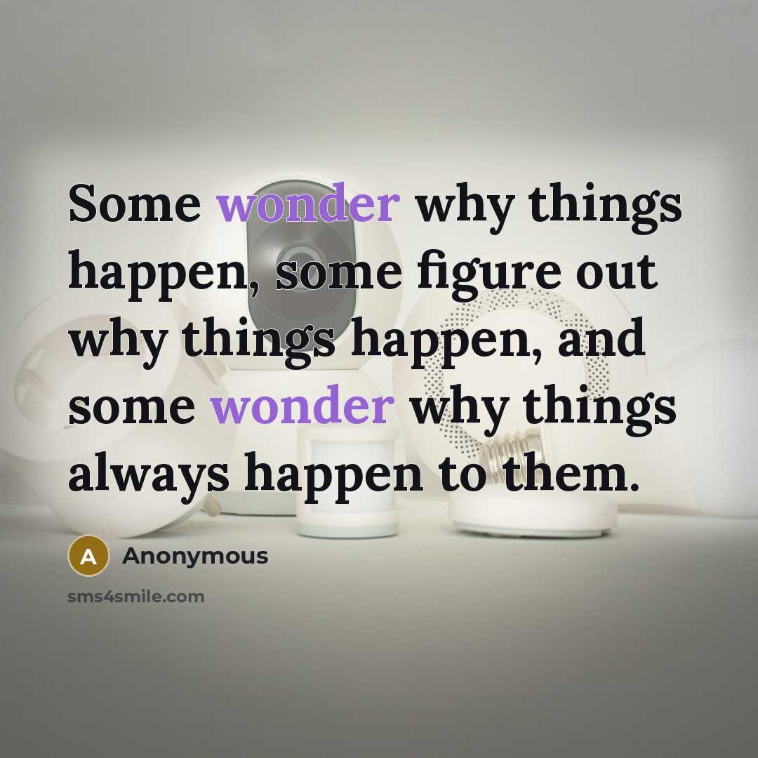 “Some wonder why things happen, some figure out why things happen, and some wonder why things always happen to them.” quote by Anonymous