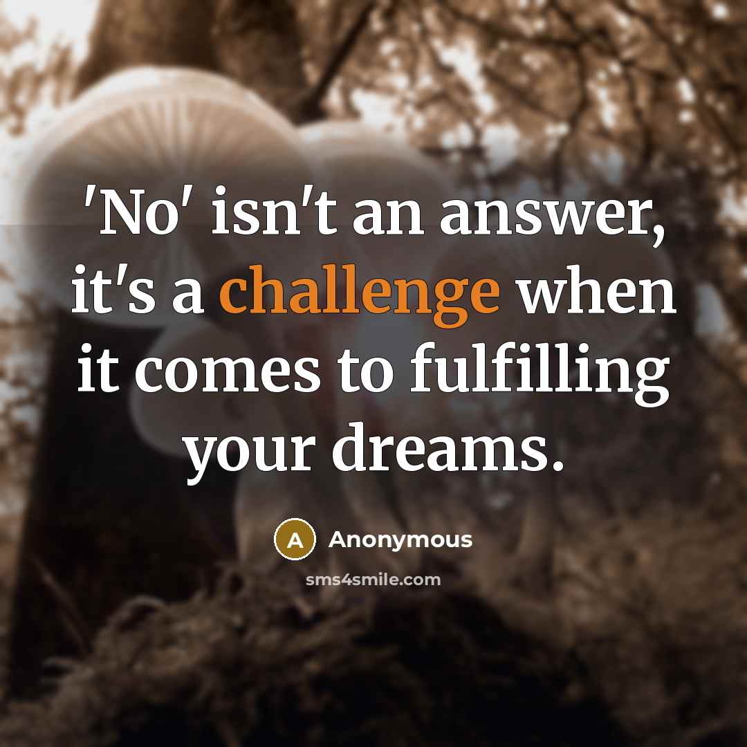 “'No' isn't an answer, it's a challenge when it comes to fulfilling your dreams.” quote by Anonymous