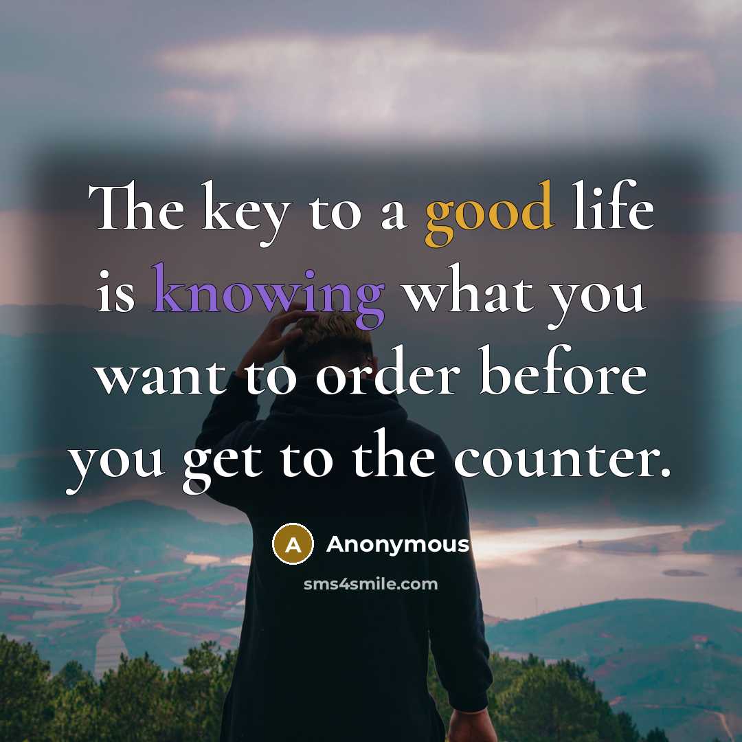 “The key to a good life is knowing what you want to order before you get to the counter.” quote by Anonymous
