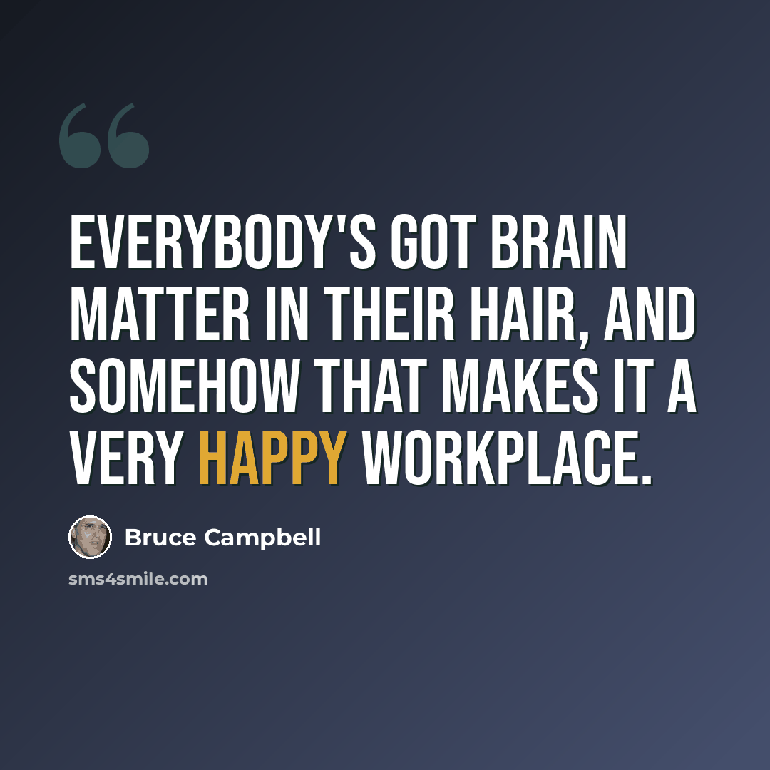 “Everybody's got brain matter in their hair, and somehow that makes it a very happy workplace.” quote by Bruce Campbell