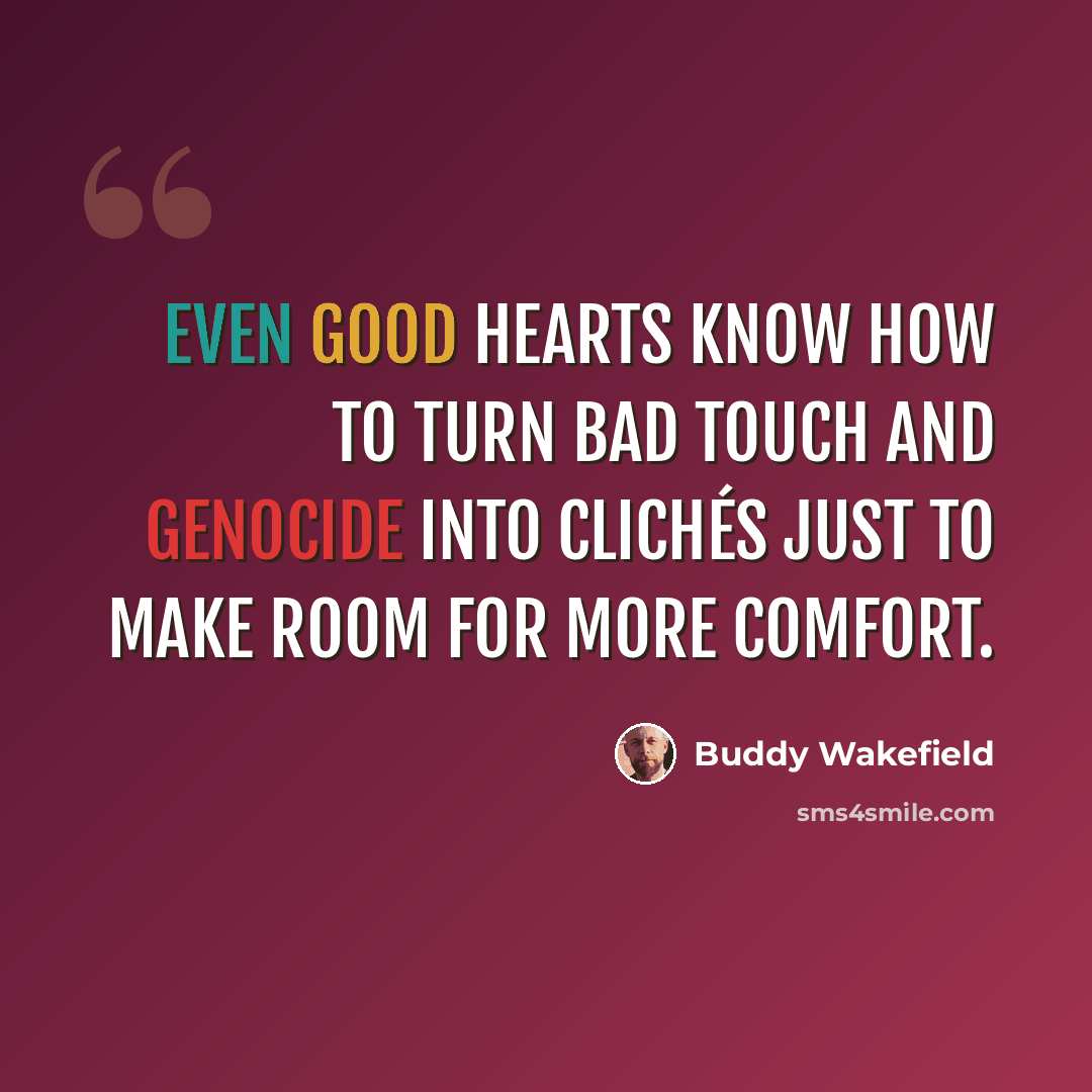 “Even good hearts know how to turn bad touch and genocide into clichés just to make room for more comfort.” quote by Buddy Wakefield