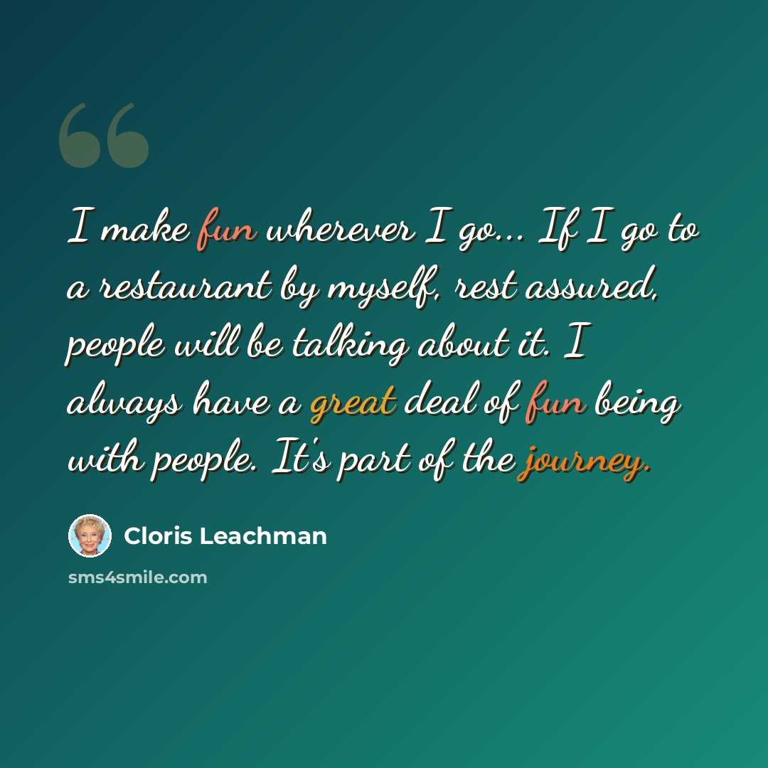 “I make fun wherever I go... If I go to a restaurant by myself, rest assured, people will be talking about it. I always have a great deal of fun being with people. It's part of the journey.” quote by Cloris Leachman