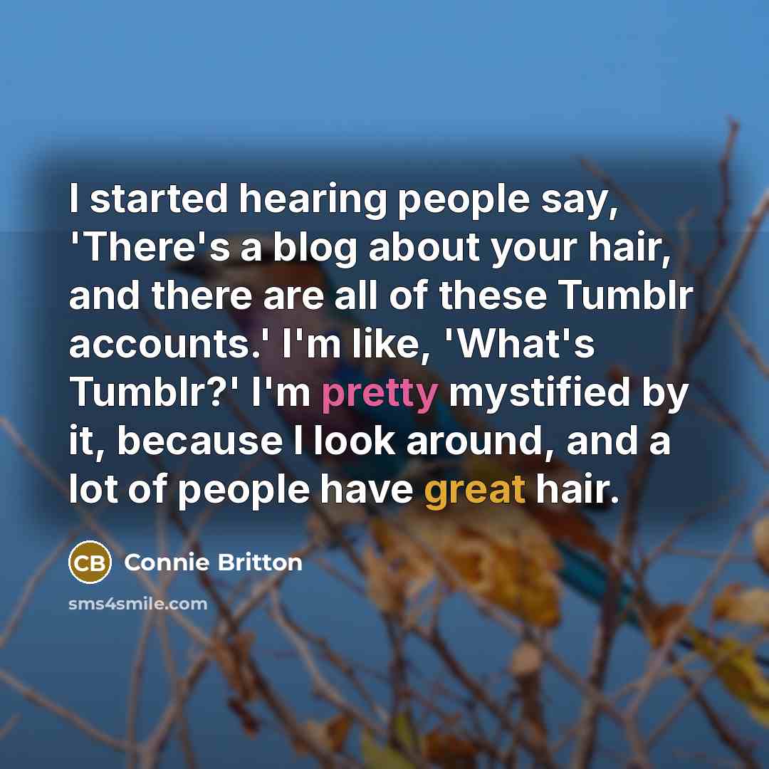 “I started hearing people say, 'There's a blog about your hair, and there are all of these Tumblr accounts.' I'm like, 'What's Tumblr?' I'm pretty mystified by it, because I look around, and a lot of people have great hair.” quote by Connie Britton