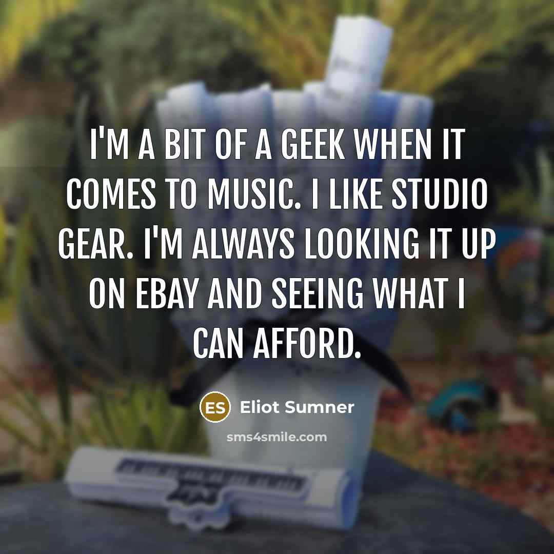 “I'm a bit of a geek when it comes to music. I like studio gear. I'm always looking it up on eBay and seeing what I can afford.” quote by Eliot Sumner